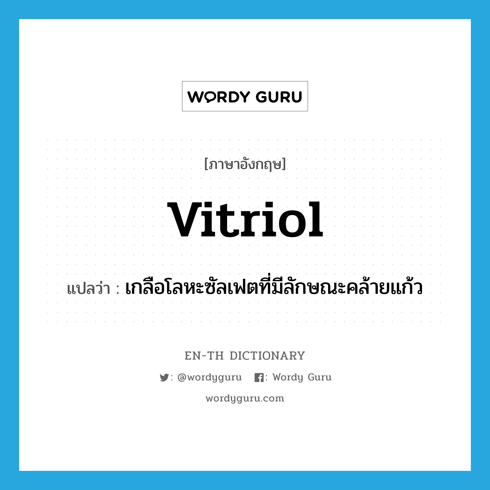 vitriol แปลว่า?, คำศัพท์ภาษาอังกฤษ vitriol แปลว่า เกลือโลหะซัลเฟตที่มีลักษณะคล้ายแก้ว ประเภท N หมวด N