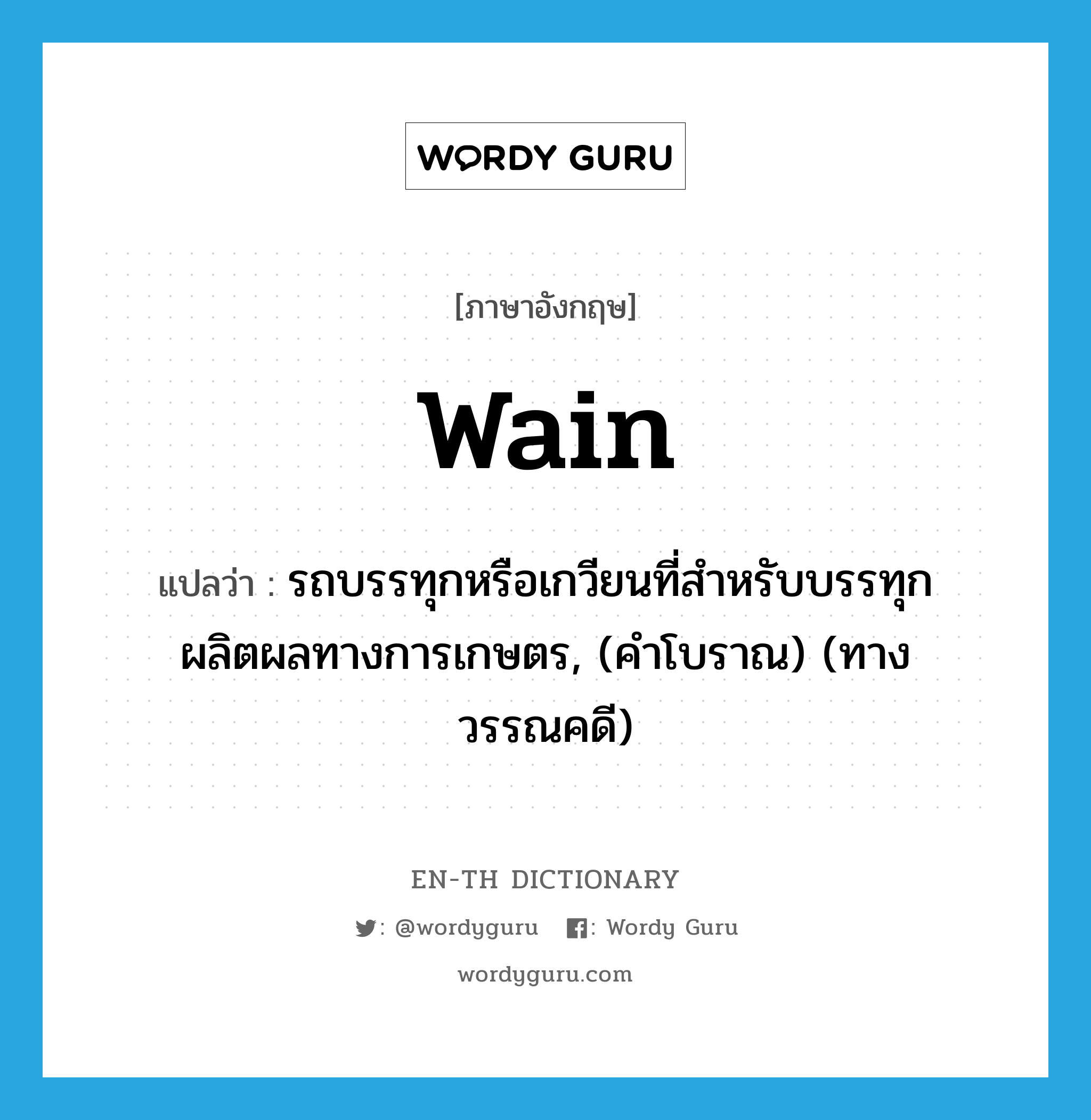 wain แปลว่า?, คำศัพท์ภาษาอังกฤษ wain แปลว่า รถบรรทุกหรือเกวียนที่สำหรับบรรทุกผลิตผลทางการเกษตร, (คำโบราณ) (ทางวรรณคดี) ประเภท N หมวด N