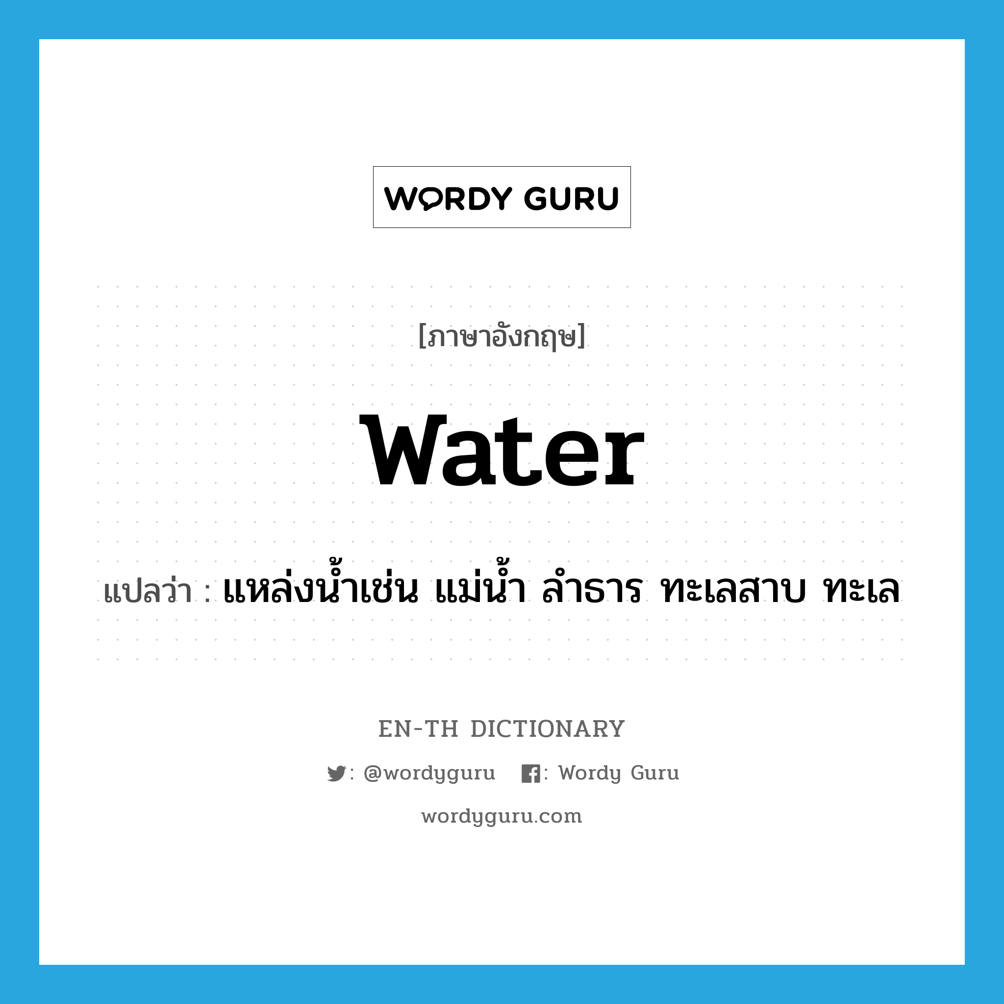 water แปลว่า?, คำศัพท์ภาษาอังกฤษ water แปลว่า แหล่งน้ำเช่น แม่น้ำ ลำธาร ทะเลสาบ ทะเล ประเภท N หมวด N