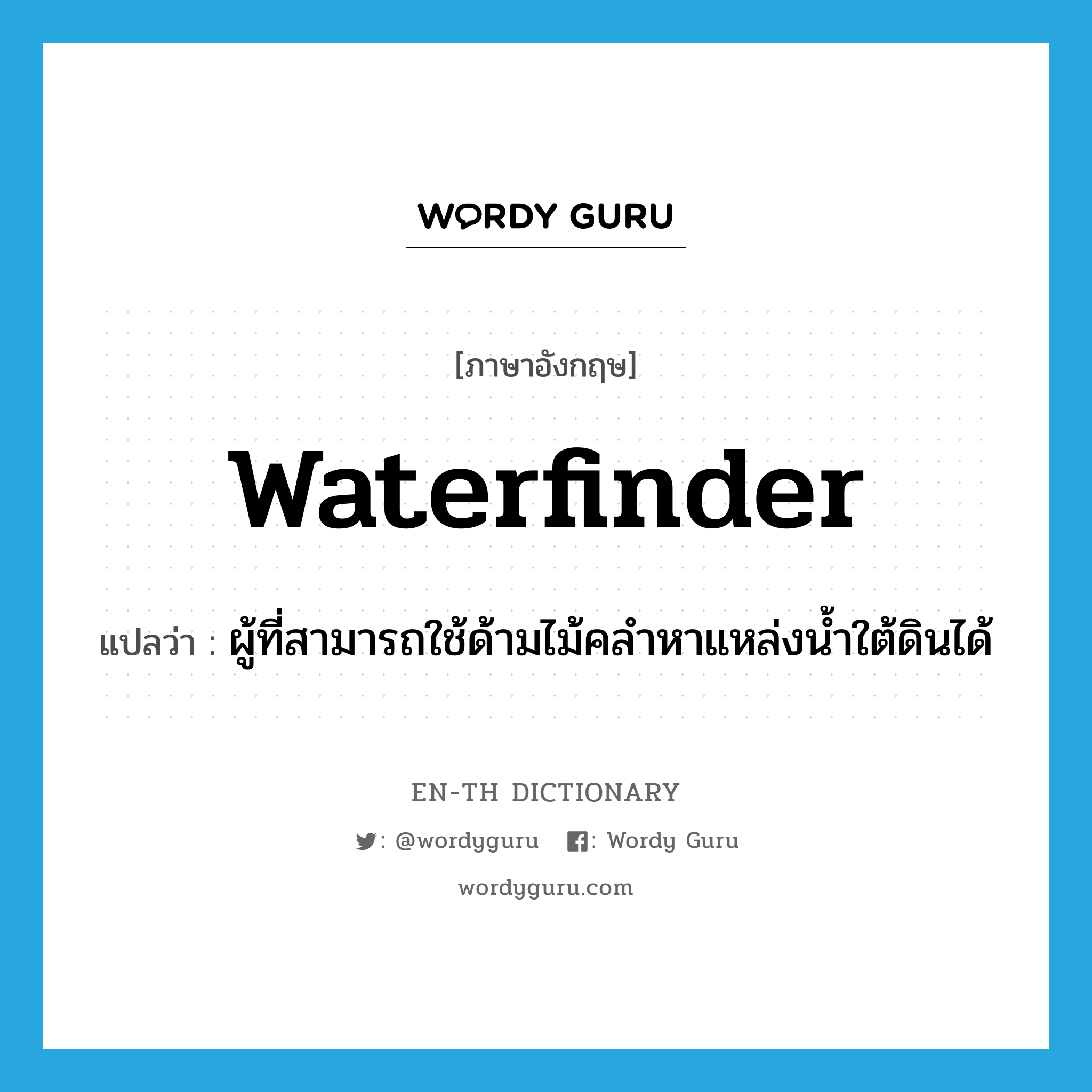 waterfinder แปลว่า?, คำศัพท์ภาษาอังกฤษ waterfinder แปลว่า ผู้ที่สามารถใช้ด้ามไม้คลำหาแหล่งน้ำใต้ดินได้ ประเภท N หมวด N