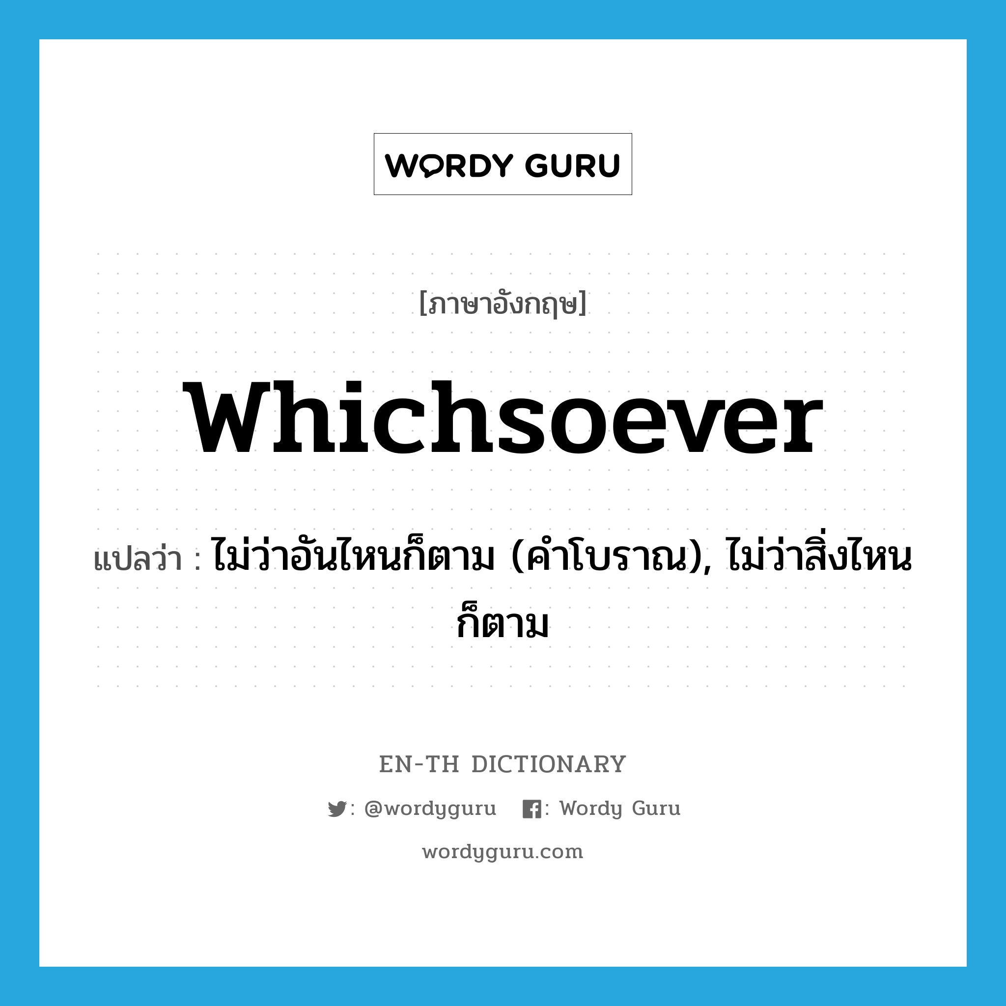 whichsoever แปลว่า?, คำศัพท์ภาษาอังกฤษ whichsoever แปลว่า ไม่ว่าอันไหนก็ตาม (คำโบราณ), ไม่ว่าสิ่งไหนก็ตาม ประเภท ADJ หมวด ADJ