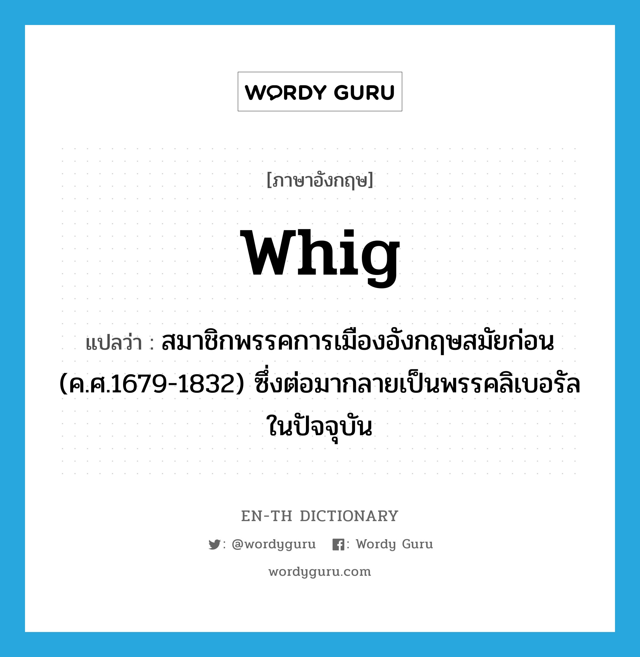 Whig แปลว่า?, คำศัพท์ภาษาอังกฤษ Whig แปลว่า สมาชิกพรรคการเมืองอังกฤษสมัยก่อน (ค.ศ.1679-1832) ซึ่งต่อมากลายเป็นพรรคลิเบอรัลในปัจจุบัน ประเภท N หมวด N