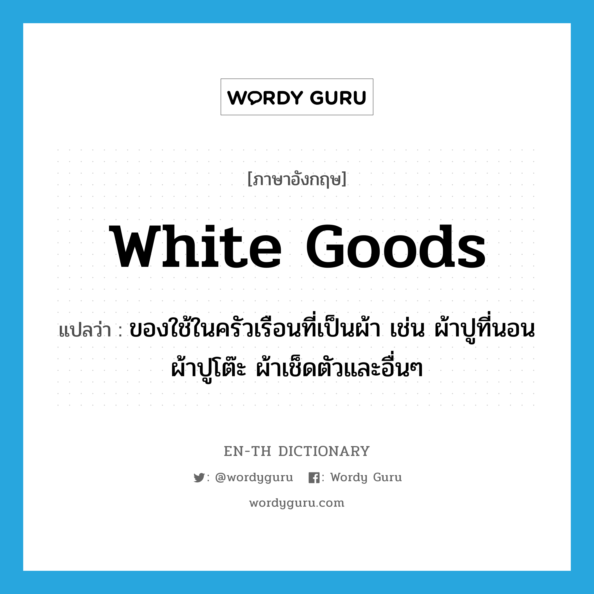 white goods แปลว่า?, คำศัพท์ภาษาอังกฤษ white goods แปลว่า ของใช้ในครัวเรือนที่เป็นผ้า เช่น ผ้าปูที่นอน ผ้าปูโต๊ะ ผ้าเช็ดตัวและอื่นๆ ประเภท N หมวด N