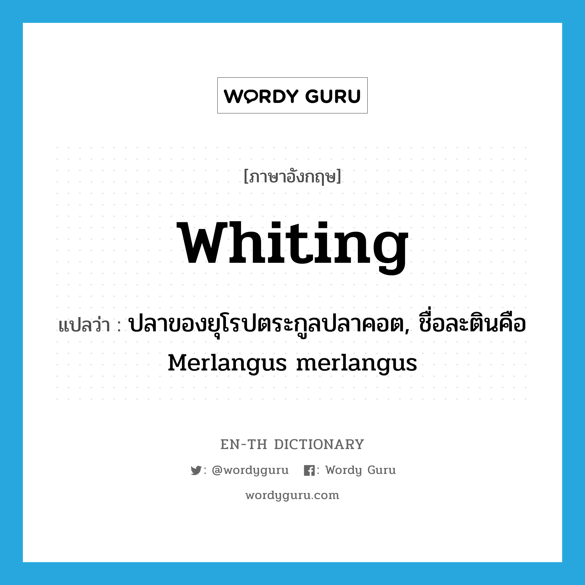 whiting แปลว่า?, คำศัพท์ภาษาอังกฤษ whiting แปลว่า ปลาของยุโรปตระกูลปลาคอต, ชื่อละตินคือ Merlangus merlangus ประเภท N หมวด N