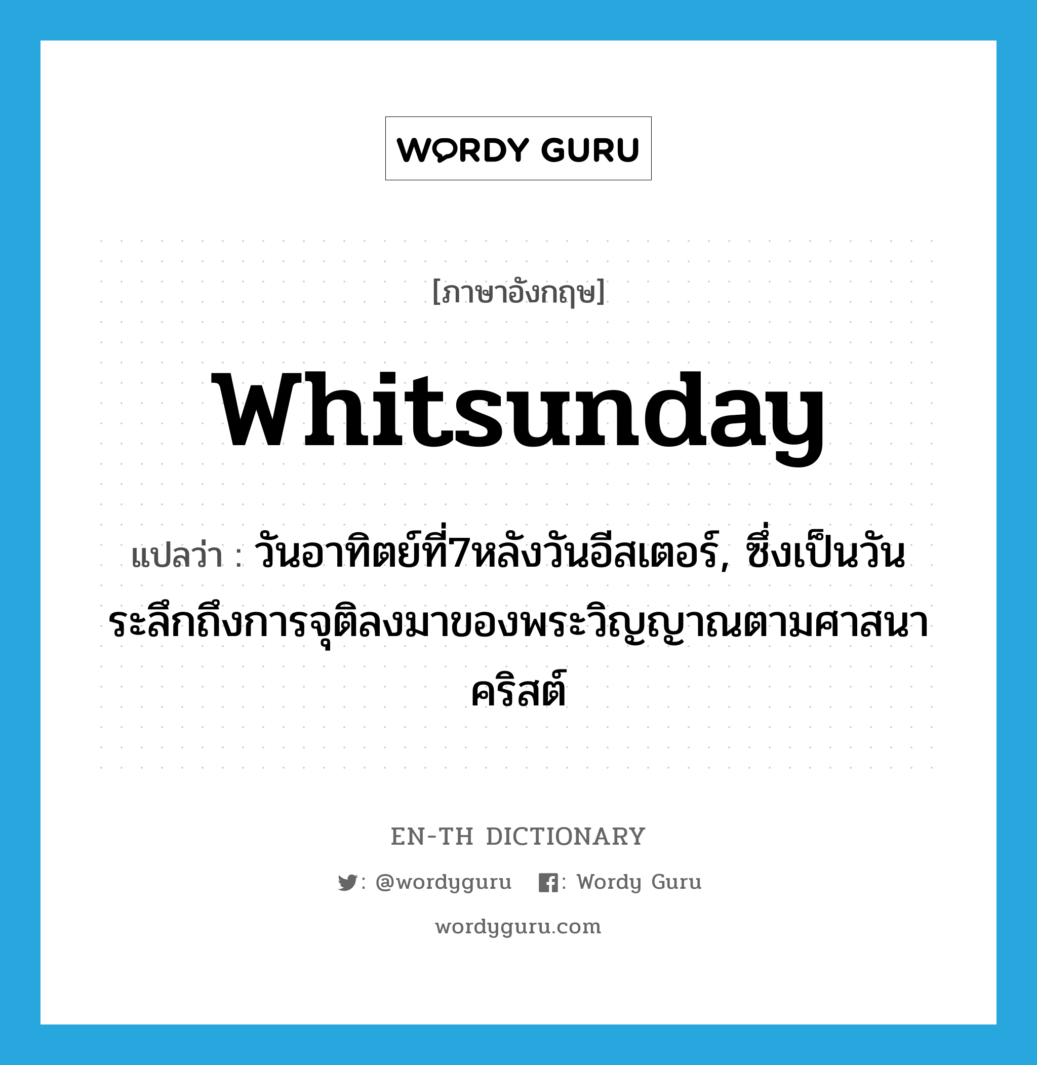 Whitsunday แปลว่า?, คำศัพท์ภาษาอังกฤษ Whitsunday แปลว่า วันอาทิตย์ที่7หลังวันอีสเตอร์, ซึ่งเป็นวันระลึกถึงการจุติลงมาของพระวิญญาณตามศาสนาคริสต์ ประเภท N หมวด N