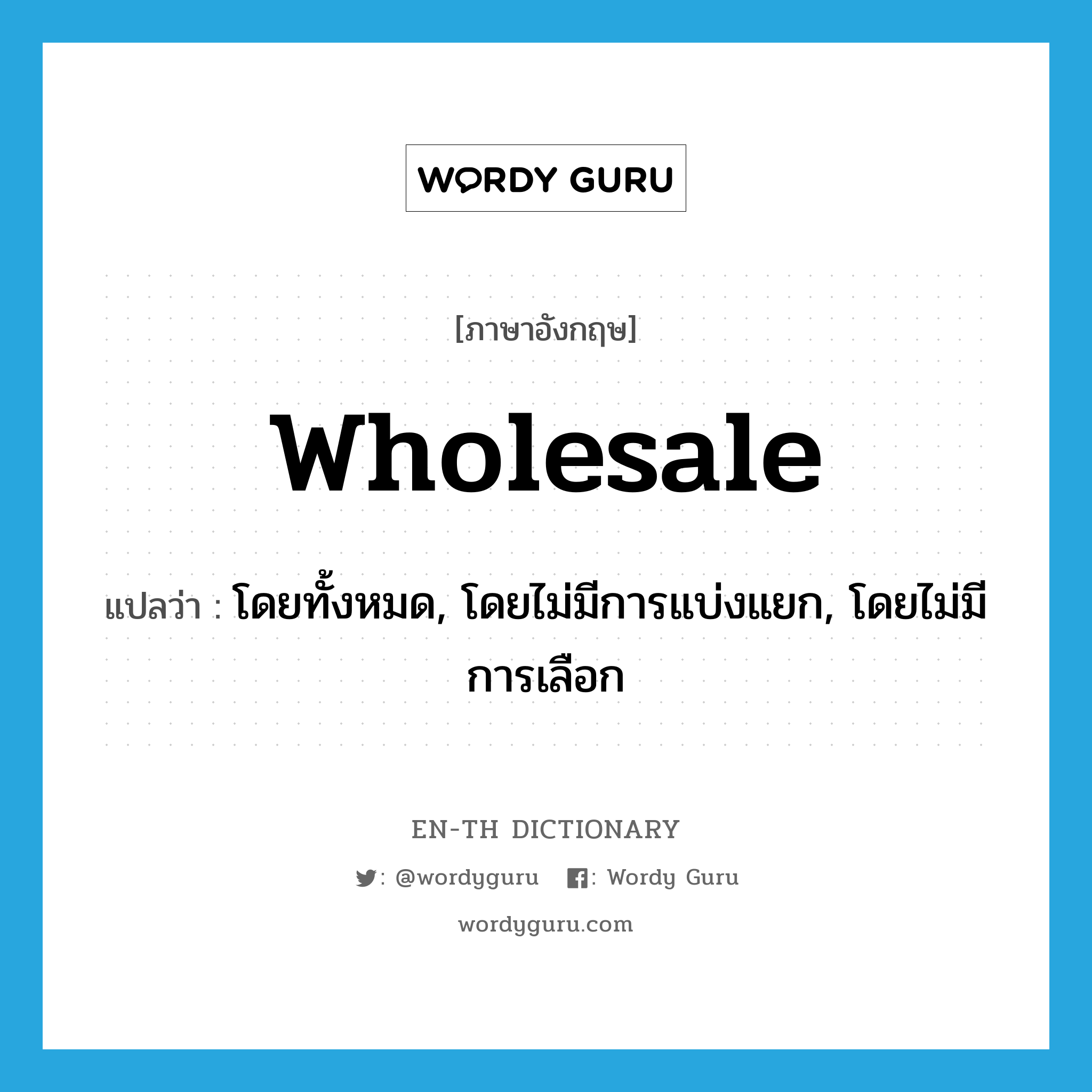 wholesale แปลว่า?, คำศัพท์ภาษาอังกฤษ wholesale แปลว่า โดยทั้งหมด, โดยไม่มีการแบ่งแยก, โดยไม่มีการเลือก ประเภท ADV หมวด ADV