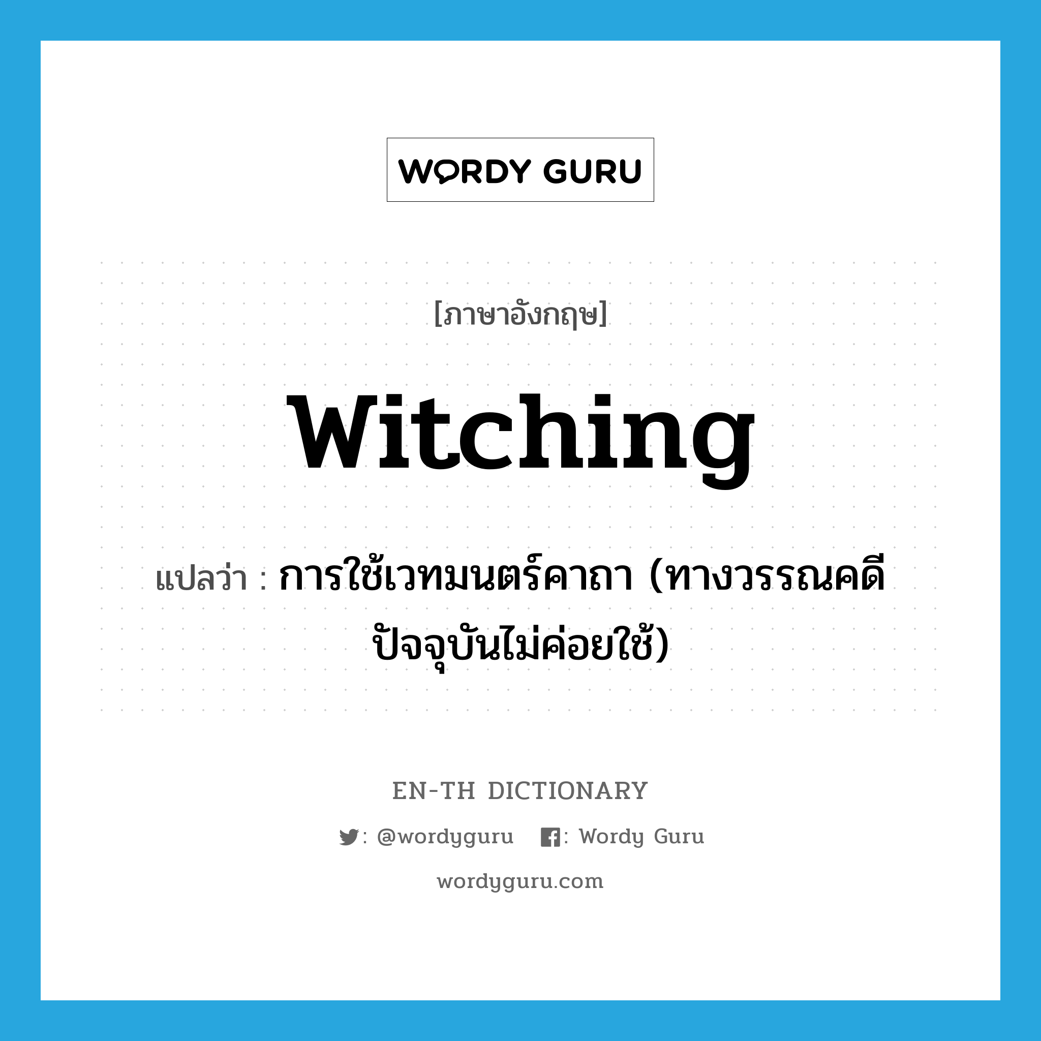 witching แปลว่า?, คำศัพท์ภาษาอังกฤษ witching แปลว่า การใช้เวทมนตร์คาถา (ทางวรรณคดี ปัจจุบันไม่ค่อยใช้) ประเภท N หมวด N