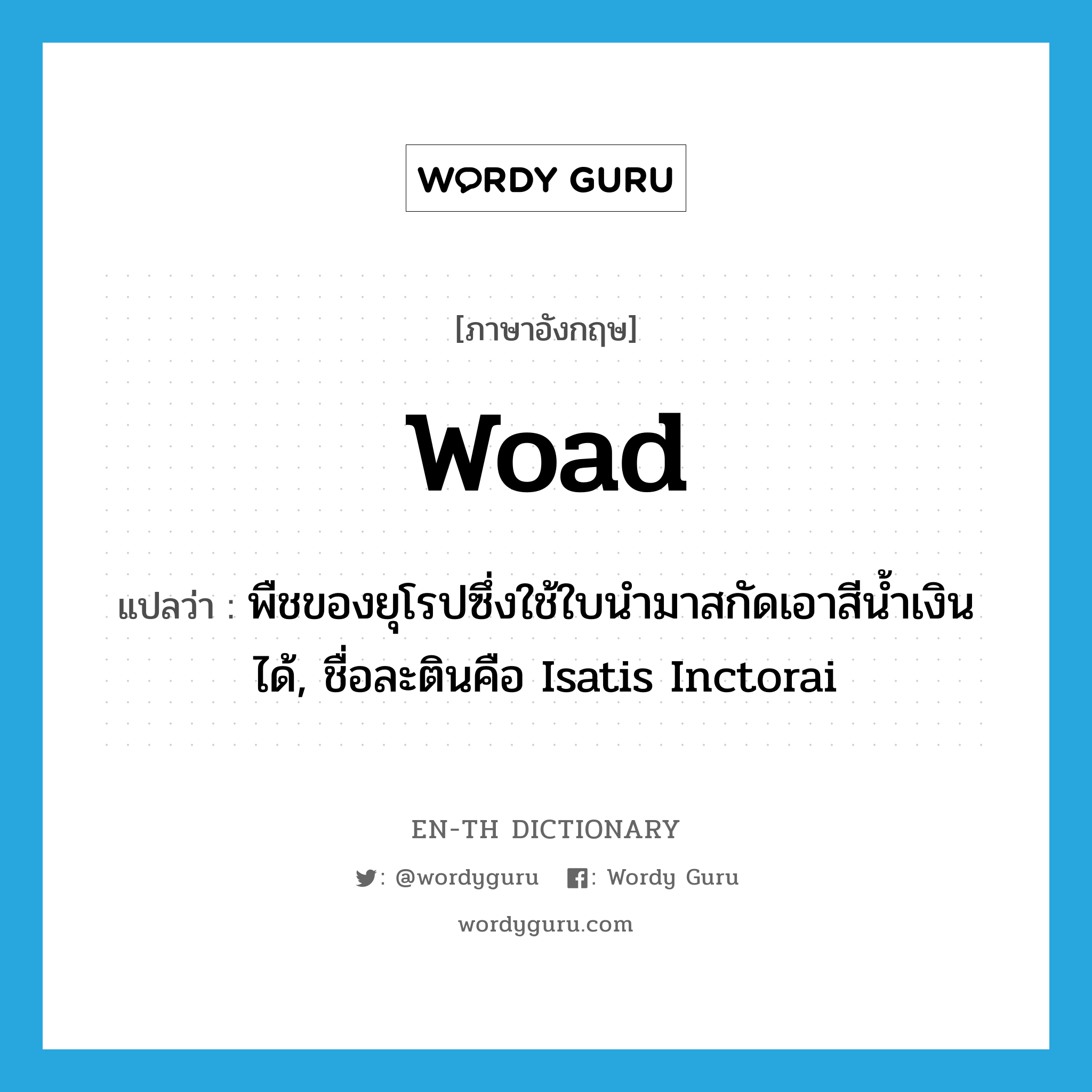 woad แปลว่า?, คำศัพท์ภาษาอังกฤษ woad แปลว่า พืชของยุโรปซึ่งใช้ใบนำมาสกัดเอาสีน้ำเงินได้, ชื่อละตินคือ Isatis Inctorai ประเภท N หมวด N