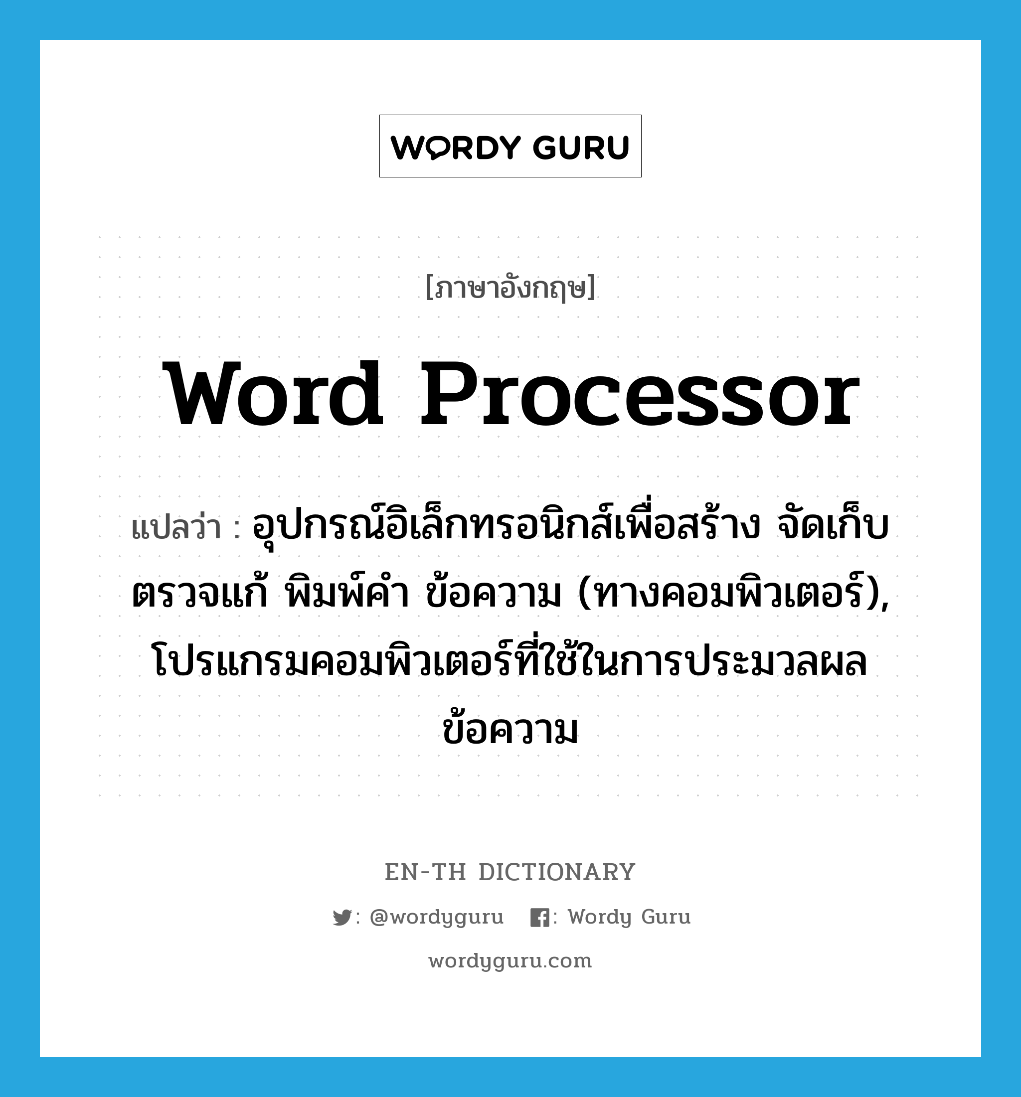 word processor แปลว่า?, คำศัพท์ภาษาอังกฤษ word processor แปลว่า อุปกรณ์อิเล็กทรอนิกส์เพื่อสร้าง จัดเก็บ ตรวจแก้ พิมพ์คำ ข้อความ (ทางคอมพิวเตอร์), โปรแกรมคอมพิวเตอร์ที่ใช้ในการประมวลผลข้อความ ประเภท N หมวด N