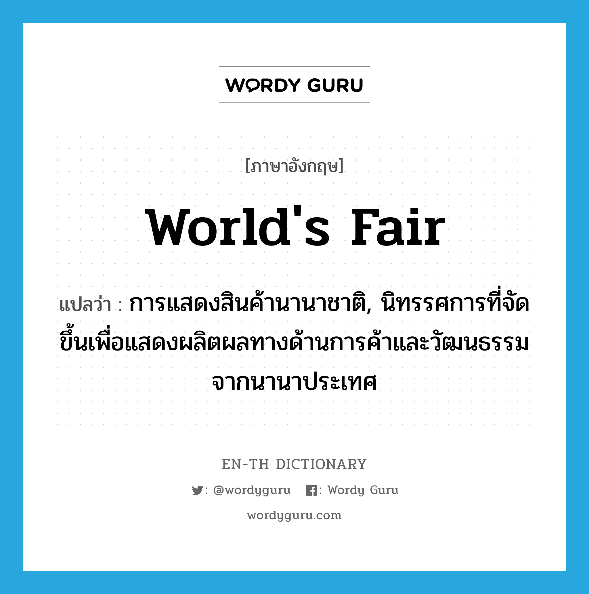 world&#39;s fair แปลว่า?, คำศัพท์ภาษาอังกฤษ world&#39;s fair แปลว่า การแสดงสินค้านานาชาติ, นิทรรศการที่จัดขึ้นเพื่อแสดงผลิตผลทางด้านการค้าและวัฒนธรรมจากนานาประเทศ ประเภท N หมวด N