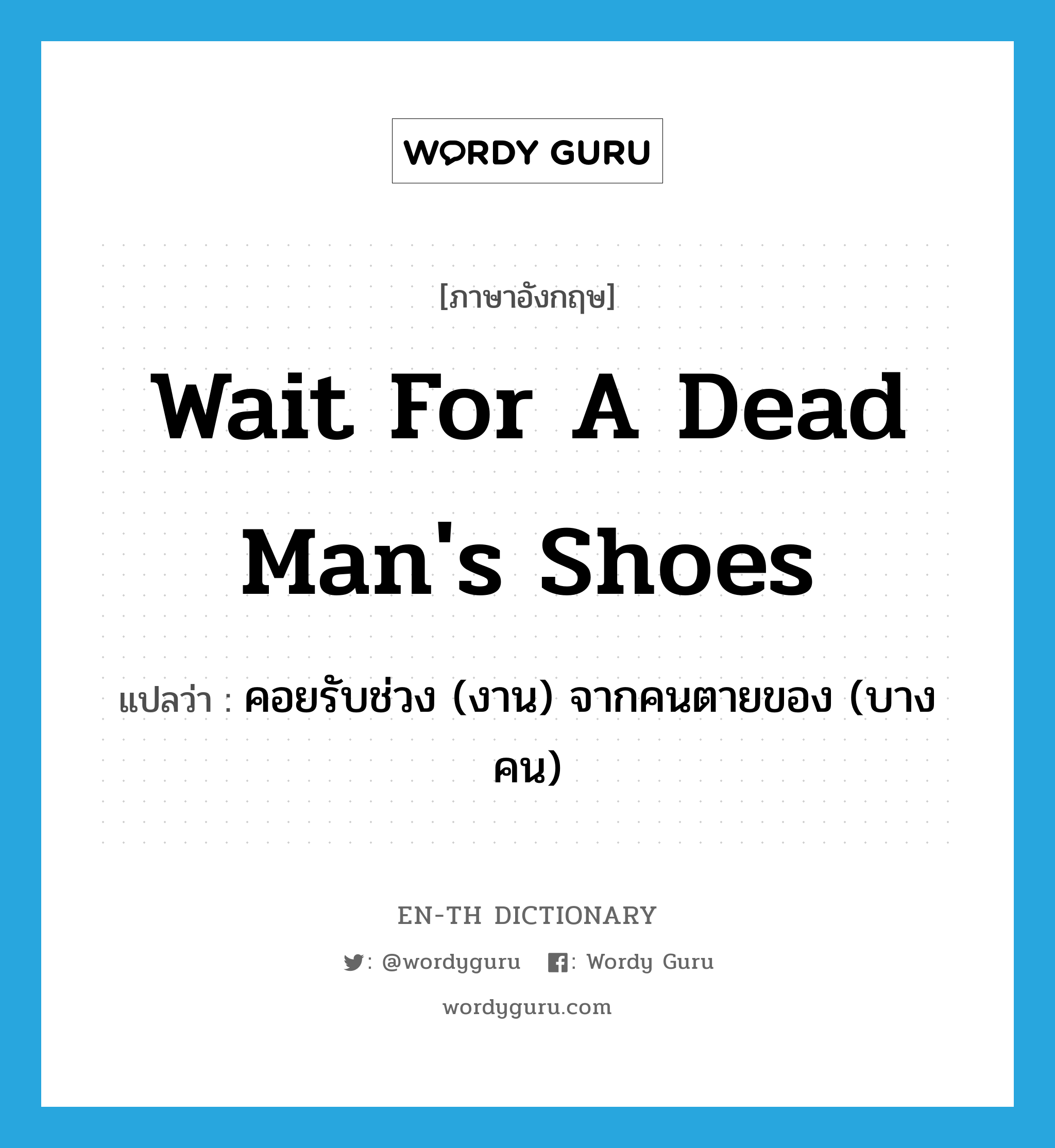 wait for a dead man&#39;s shoes แปลว่า?, คำศัพท์ภาษาอังกฤษ wait for a dead man&#39;s shoes แปลว่า คอยรับช่วง (งาน) จากคนตายของ (บางคน) ประเภท IDM หมวด IDM