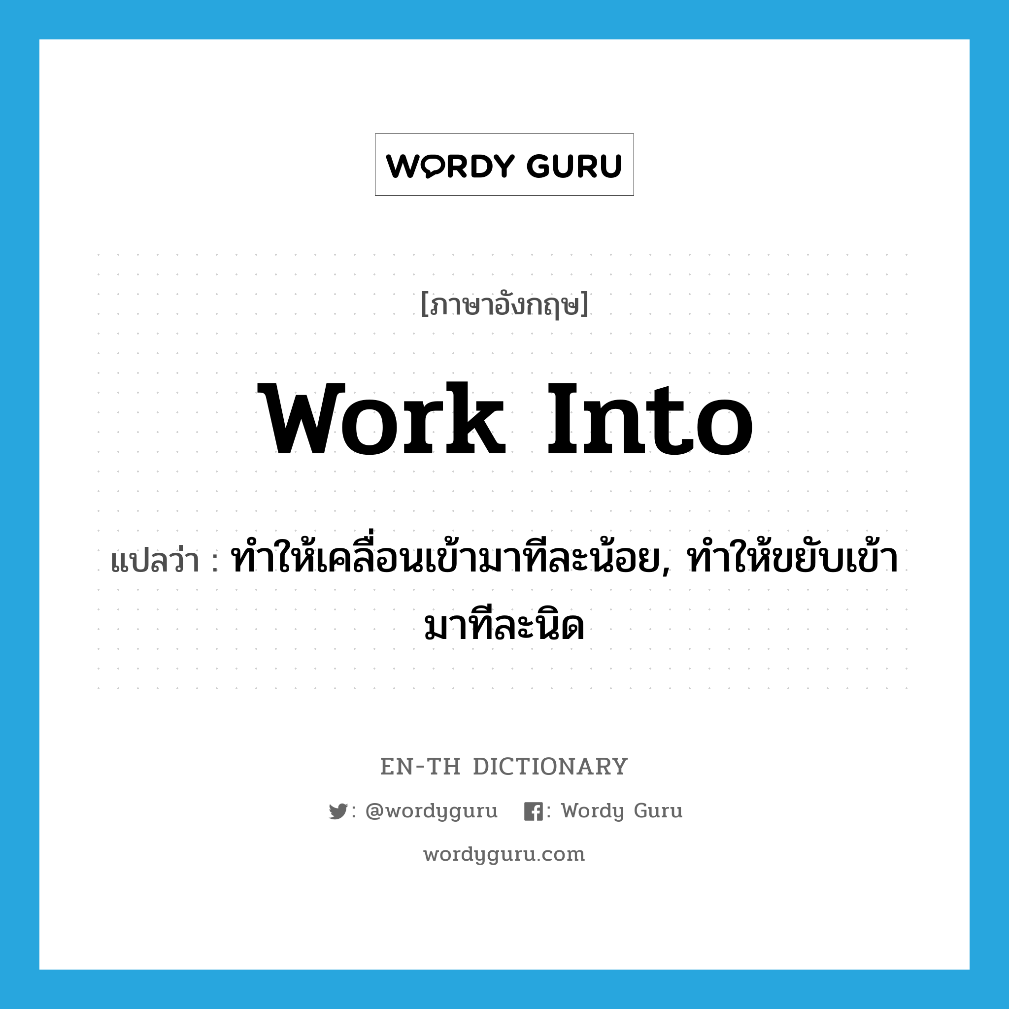 work into แปลว่า?, คำศัพท์ภาษาอังกฤษ work into แปลว่า ทำให้เคลื่อนเข้ามาทีละน้อย, ทำให้ขยับเข้ามาทีละนิด ประเภท PHRV หมวด PHRV