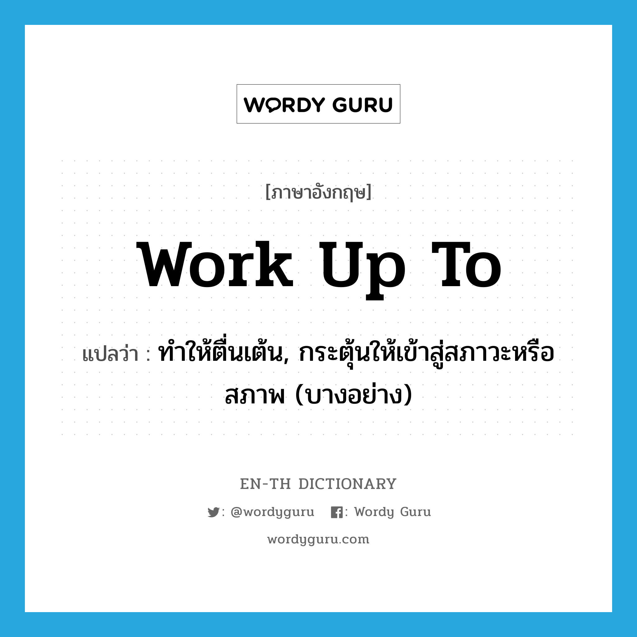 work up to แปลว่า?, คำศัพท์ภาษาอังกฤษ work up to แปลว่า ทำให้ตื่นเต้น, กระตุ้นให้เข้าสู่สภาวะหรือสภาพ (บางอย่าง) ประเภท PHRV หมวด PHRV