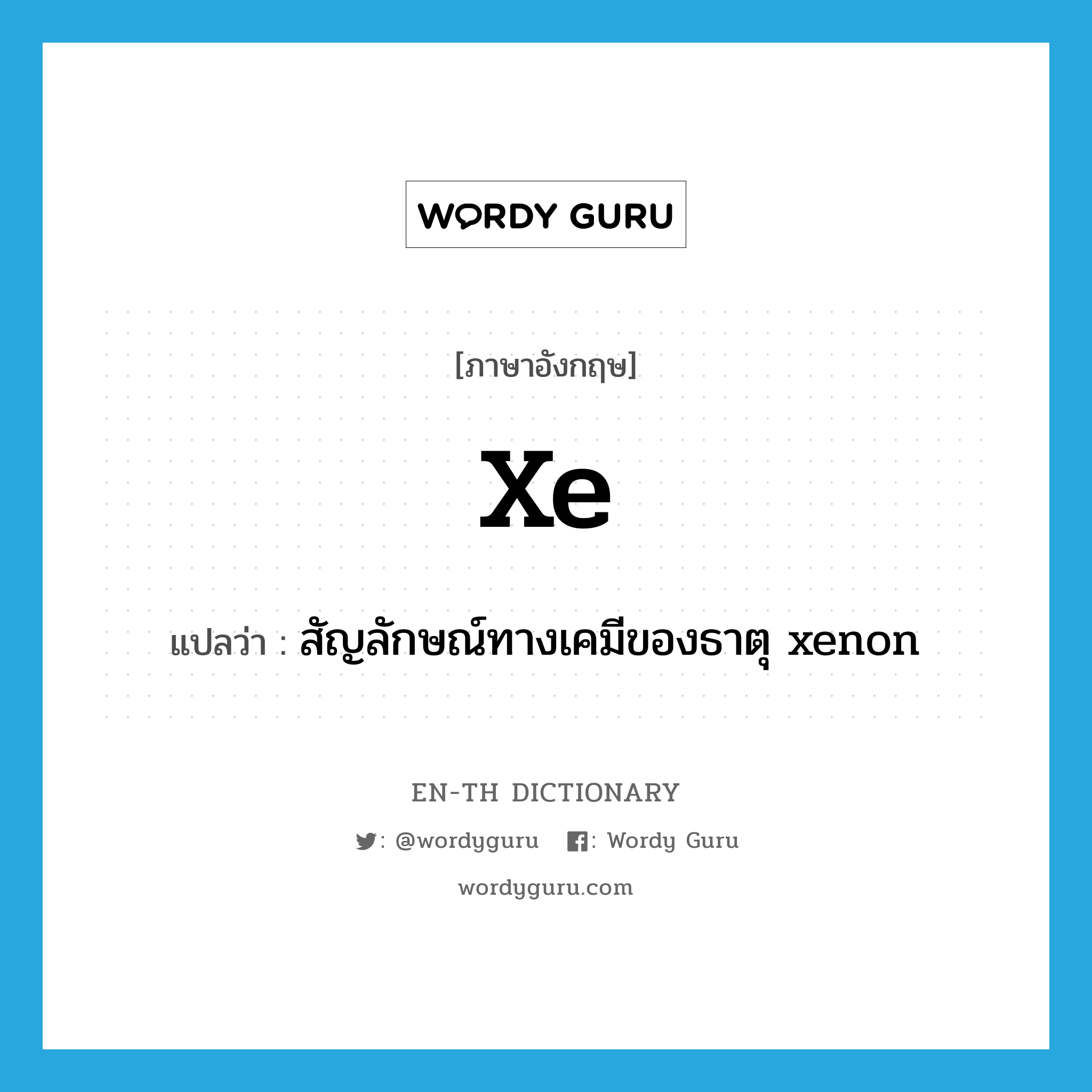 Xe แปลว่า?, คำศัพท์ภาษาอังกฤษ Xe แปลว่า สัญลักษณ์ทางเคมีของธาตุ xenon ประเภท ABBR หมวด ABBR