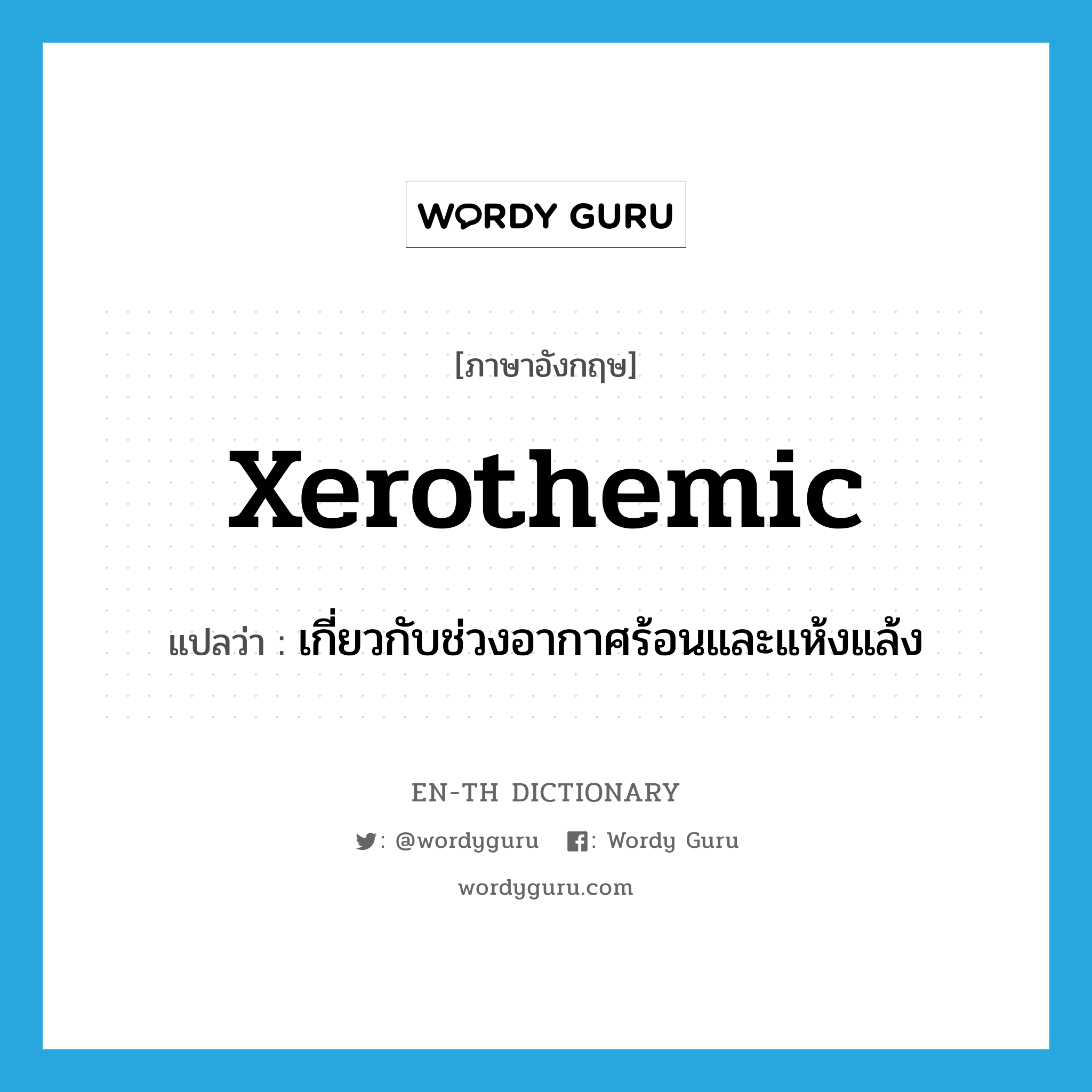 xerothemic แปลว่า?, คำศัพท์ภาษาอังกฤษ xerothemic แปลว่า เกี่ยวกับช่วงอากาศร้อนและแห้งแล้ง ประเภท N หมวด N