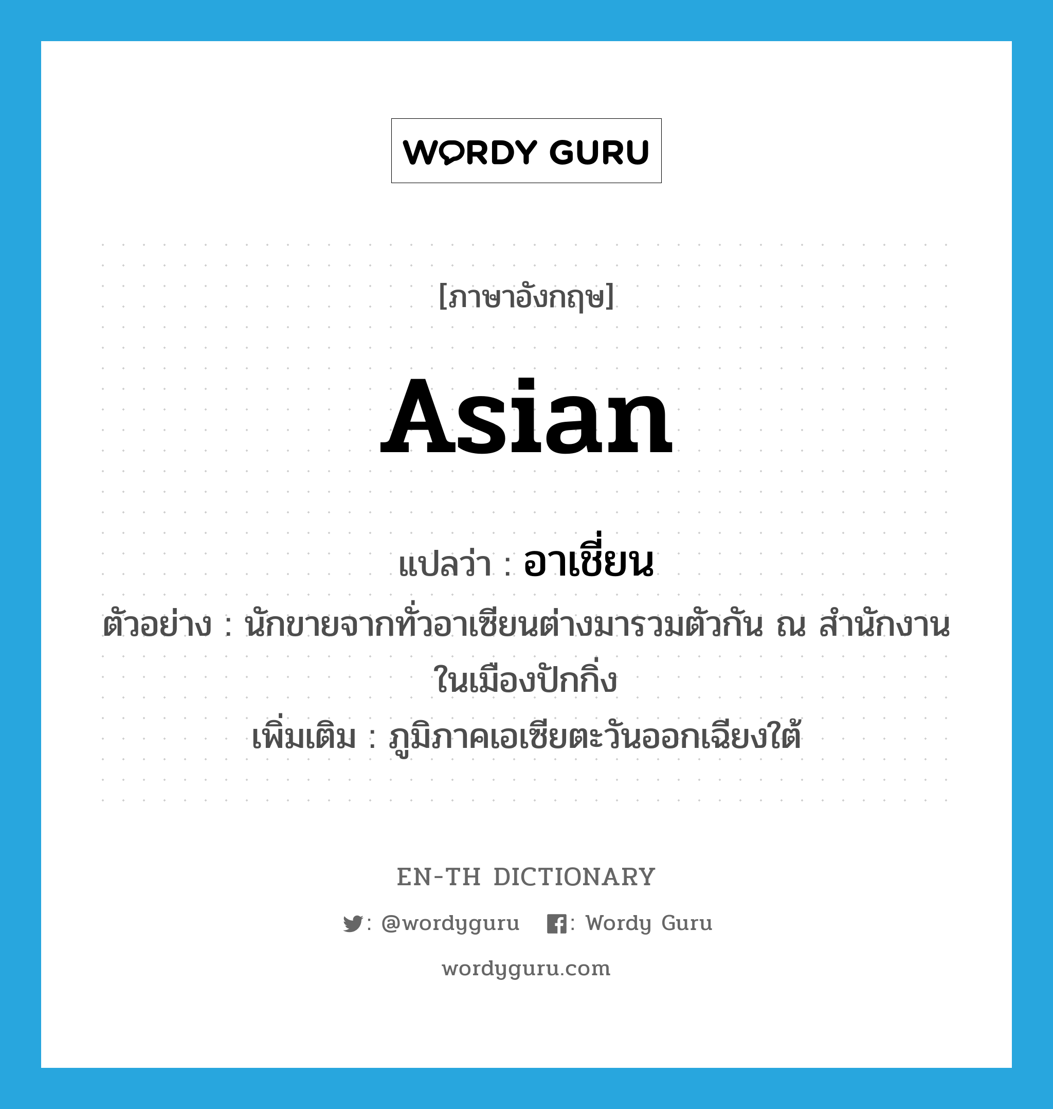 Asian แปลว่า?, คำศัพท์ภาษาอังกฤษ Asian แปลว่า อาเชี่ยน ประเภท N ตัวอย่าง นักขายจากทั่วอาเซียนต่างมารวมตัวกัน ณ สำนักงานในเมืองปักกิ่ง เพิ่มเติม ภูมิภาคเอเซียตะวันออกเฉียงใต้ หมวด N