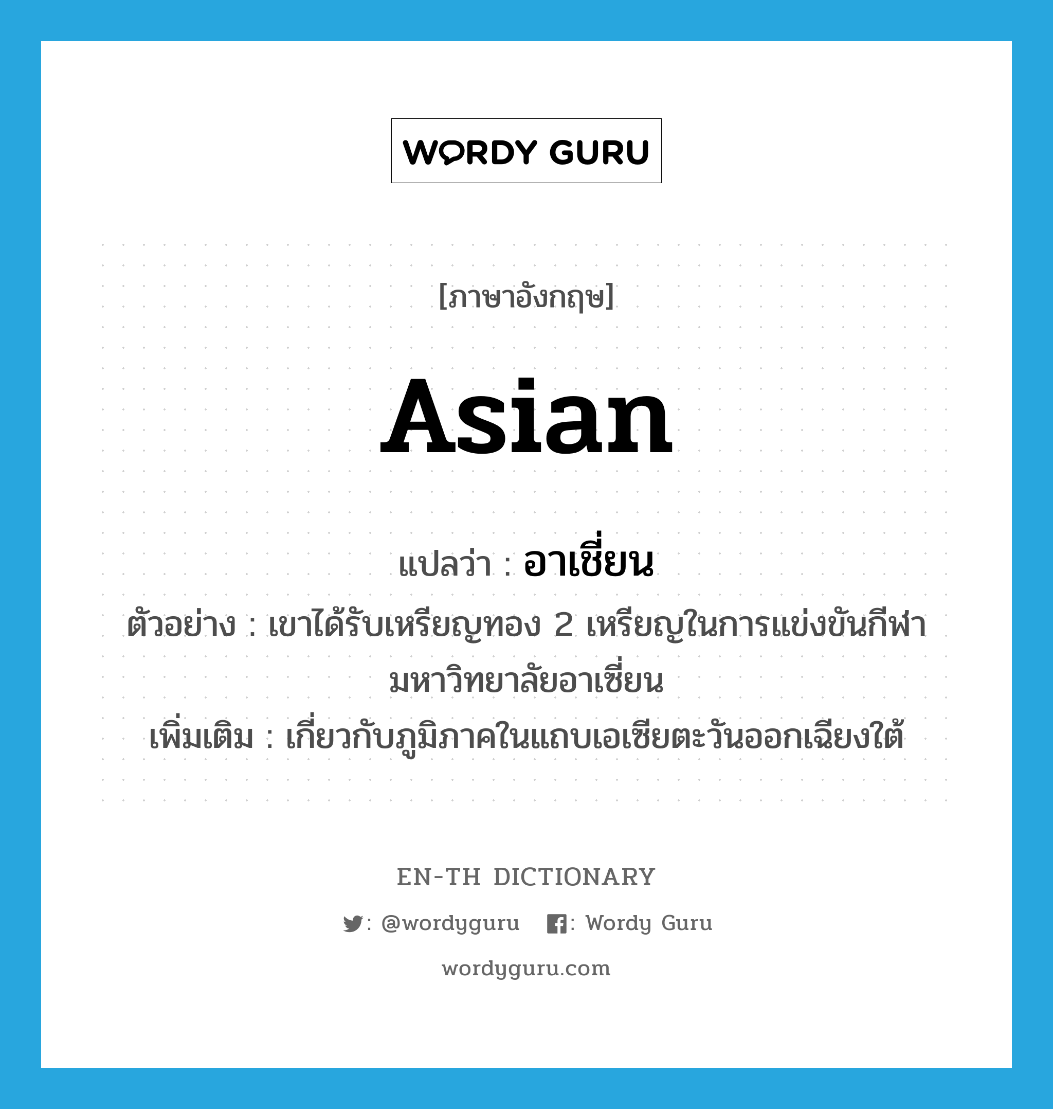 Asian แปลว่า?, คำศัพท์ภาษาอังกฤษ Asian แปลว่า อาเชี่ยน ประเภท ADJ ตัวอย่าง เขาได้รับเหรียญทอง 2 เหรียญในการแข่งขันกีฬามหาวิทยาลัยอาเซี่ยน เพิ่มเติม เกี่ยวกับภูมิภาคในแถบเอเซียตะวันออกเฉียงใต้ หมวด ADJ