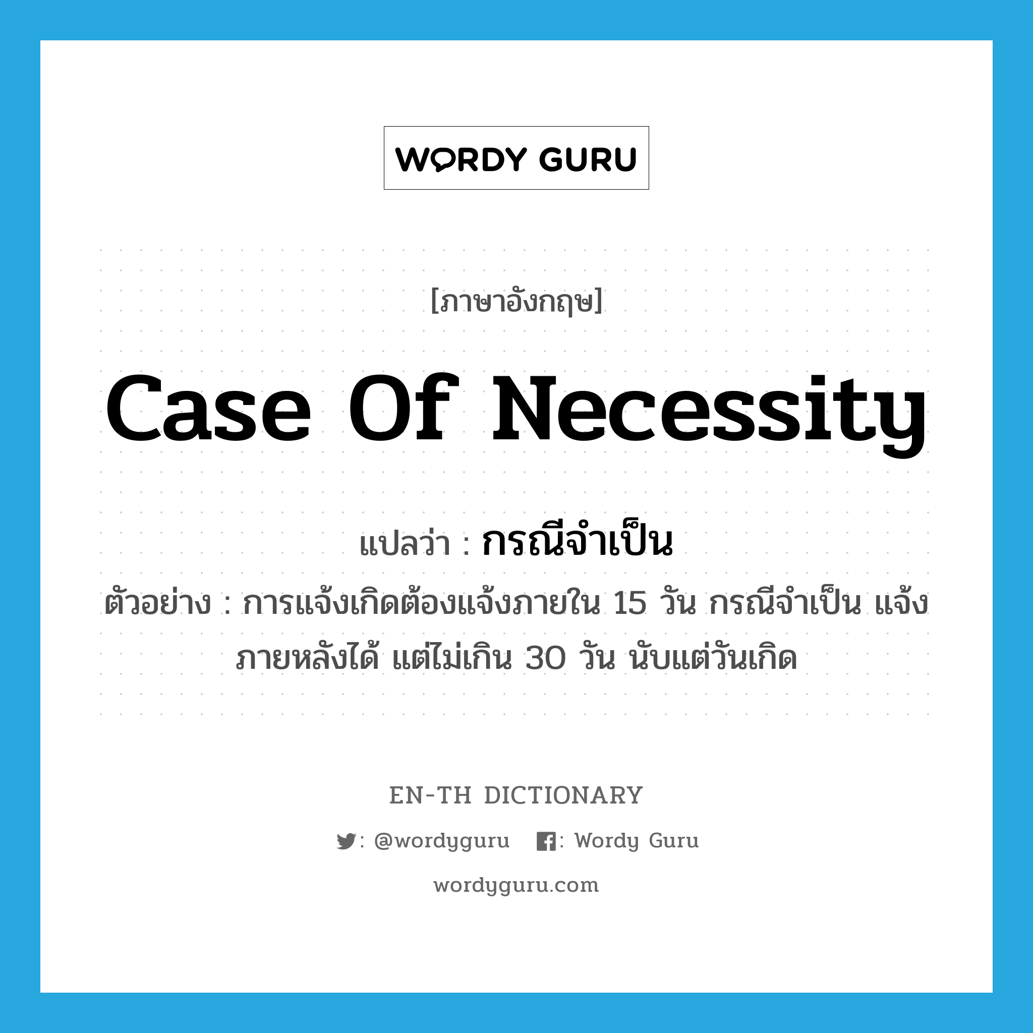 case of necessity แปลว่า?, คำศัพท์ภาษาอังกฤษ case of necessity แปลว่า กรณีจำเป็น ประเภท N ตัวอย่าง การแจ้งเกิดต้องแจ้งภายใน 15 วัน กรณีจำเป็น แจ้งภายหลังได้ แต่ไม่เกิน 30 วัน นับแต่วันเกิด หมวด N