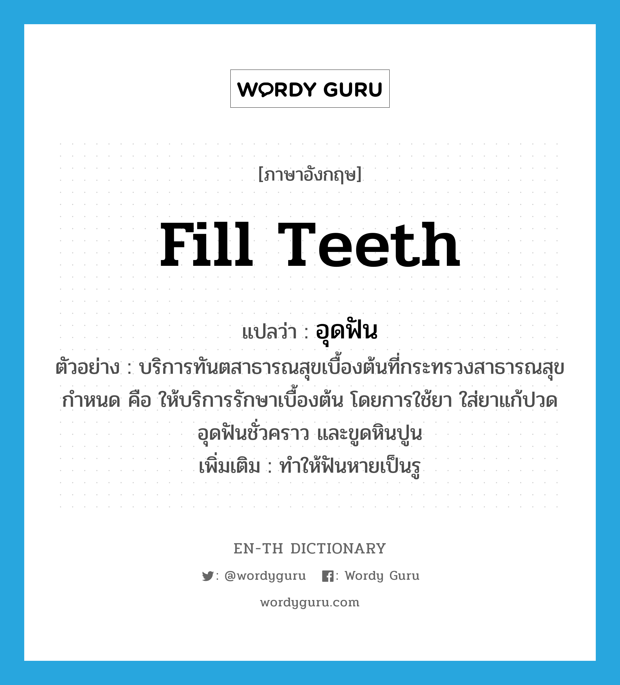 fill teeth แปลว่า?, คำศัพท์ภาษาอังกฤษ fill teeth แปลว่า อุดฟัน ประเภท V ตัวอย่าง บริการทันตสาธารณสุขเบื้องต้นที่กระทรวงสาธารณสุขกำหนด คือ ให้บริการรักษาเบื้องต้น โดยการใช้ยา ใส่ยาแก้ปวด อุดฟันชั่วคราว และขูดหินปูน เพิ่มเติม ทำให้ฟันหายเป็นรู หมวด V