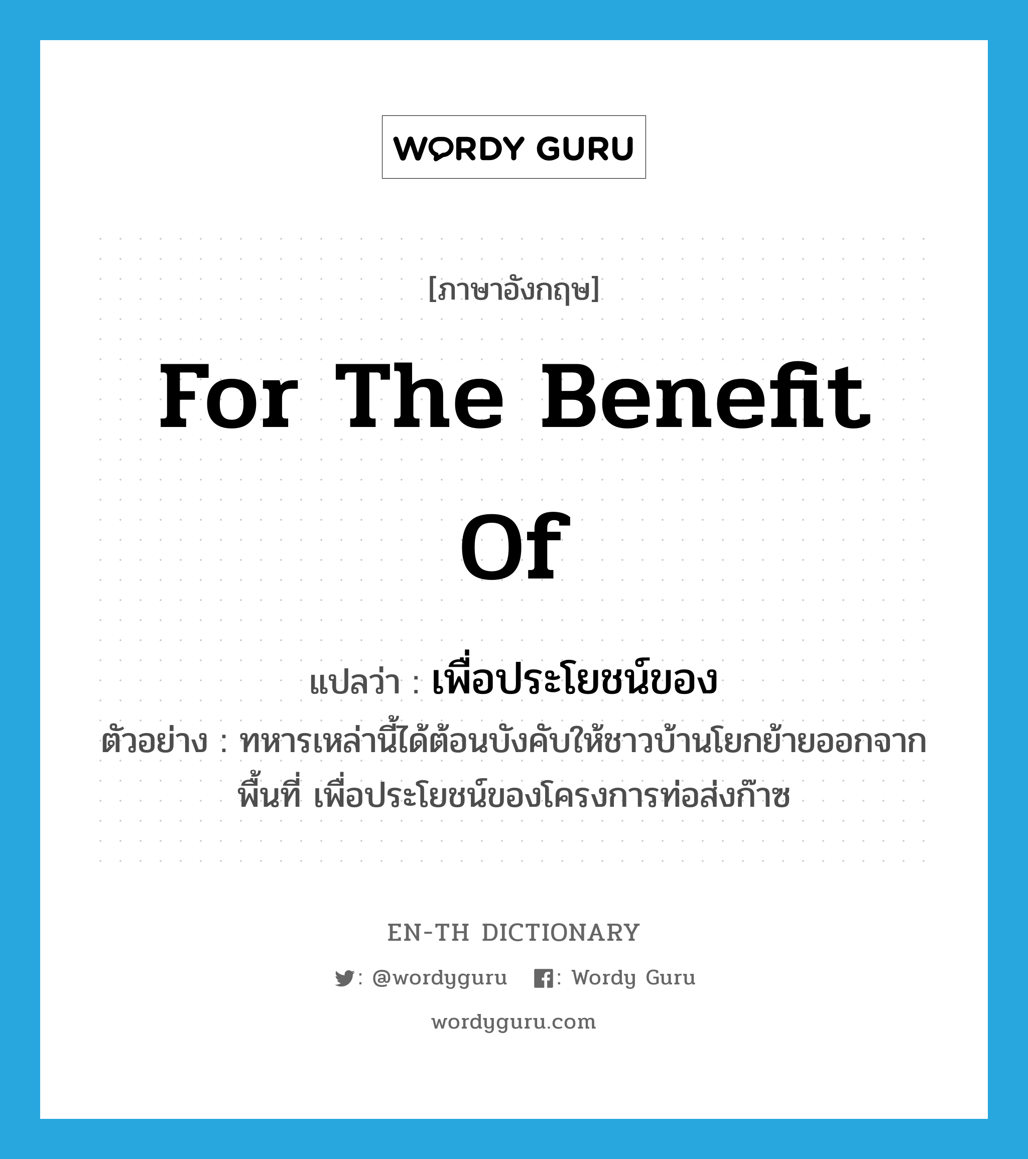 for the benefit of แปลว่า?, คำศัพท์ภาษาอังกฤษ for the benefit of แปลว่า เพื่อประโยชน์ของ ประเภท V ตัวอย่าง ทหารเหล่านี้ได้ต้อนบังคับให้ชาวบ้านโยกย้ายออกจากพื้นที่ เพื่อประโยชน์ของโครงการท่อส่งก๊าซ หมวด V