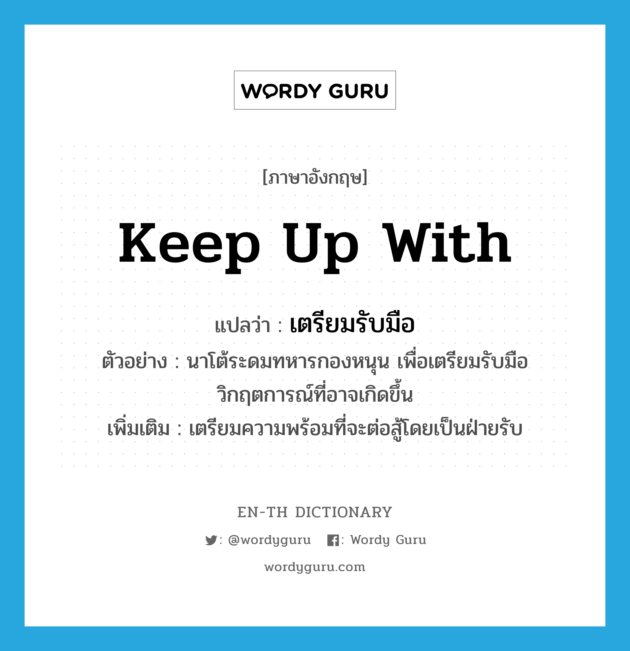 keep up with แปลว่า?, คำศัพท์ภาษาอังกฤษ keep up with แปลว่า เตรียมรับมือ ประเภท V ตัวอย่าง นาโต้ระดมทหารกองหนุน เพื่อเตรียมรับมือวิกฤตการณ์ที่อาจเกิดขึ้น เพิ่มเติม เตรียมความพร้อมที่จะต่อสู้โดยเป็นฝ่ายรับ หมวด V