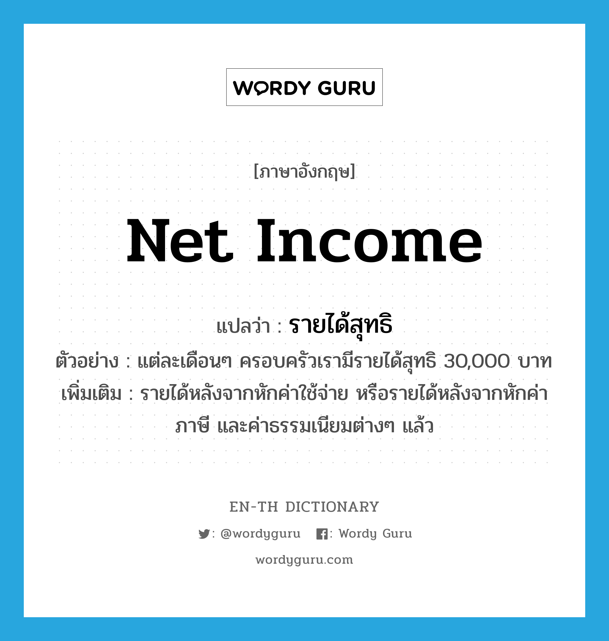 net income แปลว่า?, คำศัพท์ภาษาอังกฤษ net income แปลว่า รายได้สุทธิ ประเภท N ตัวอย่าง แต่ละเดือนๆ ครอบครัวเรามีรายได้สุทธิ 30,000 บาท เพิ่มเติม รายได้หลังจากหักค่าใช้จ่าย หรือรายได้หลังจากหักค่าภาษี และค่าธรรมเนียมต่างๆ แล้ว หมวด N