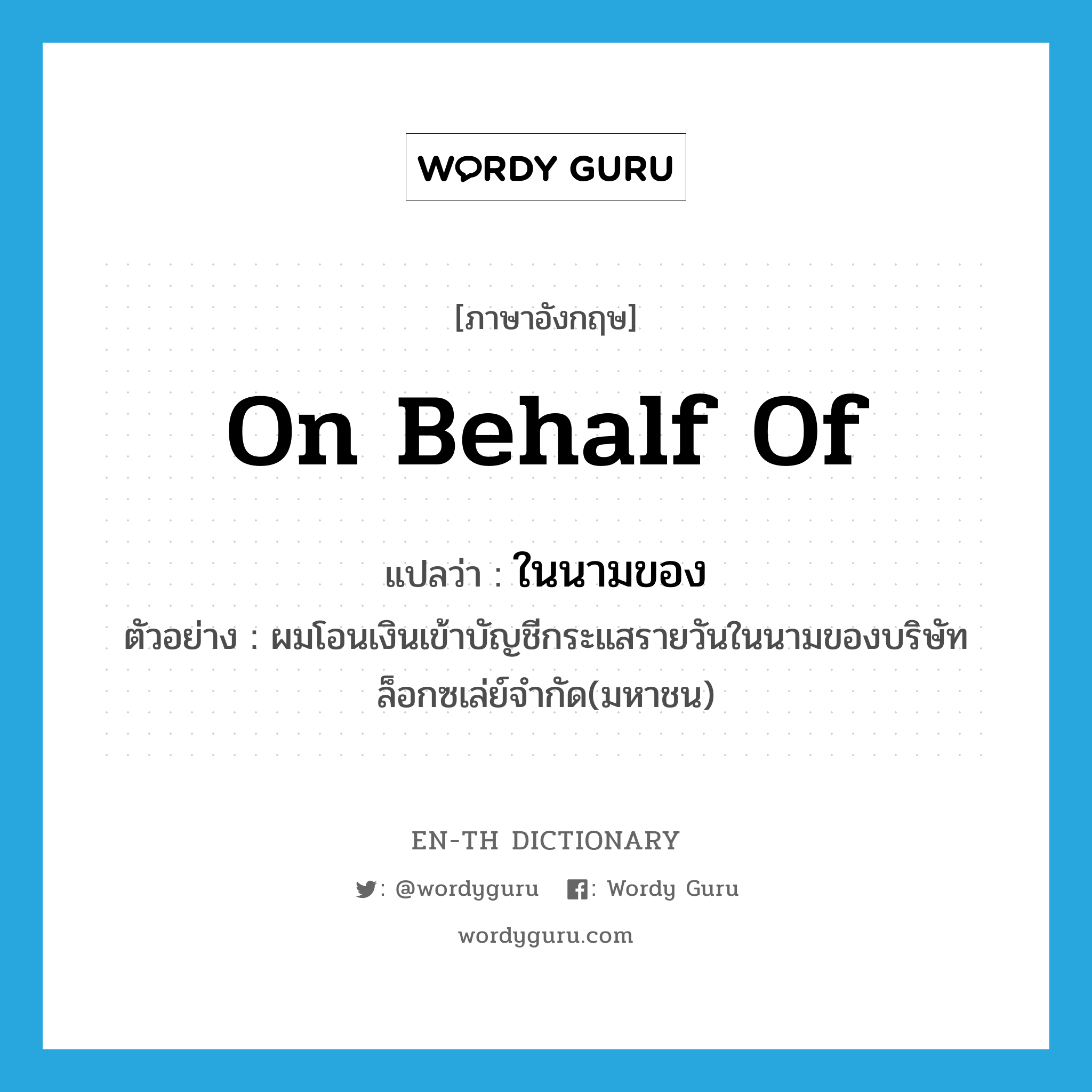 on behalf of แปลว่า?, คำศัพท์ภาษาอังกฤษ on behalf of แปลว่า ในนามของ ประเภท ADV ตัวอย่าง ผมโอนเงินเข้าบัญชีกระแสรายวันในนามของบริษัทล็อกซเล่ย์จำกัด(มหาชน) หมวด ADV