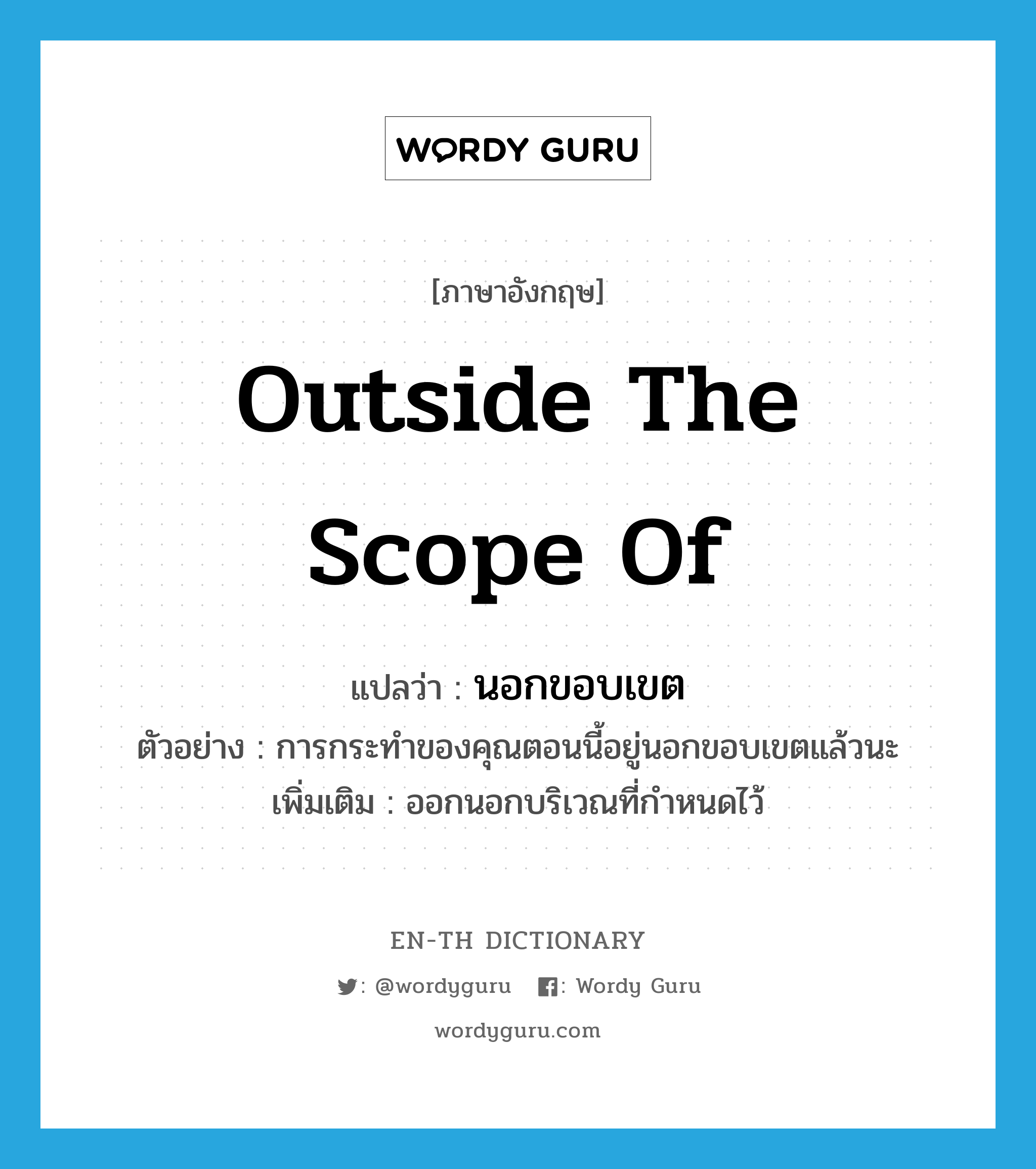 outside the scope of แปลว่า?, คำศัพท์ภาษาอังกฤษ outside the scope of แปลว่า นอกขอบเขต ประเภท N ตัวอย่าง การกระทำของคุณตอนนี้อยู่นอกขอบเขตแล้วนะ เพิ่มเติม ออกนอกบริเวณที่กำหนดไว้ หมวด N