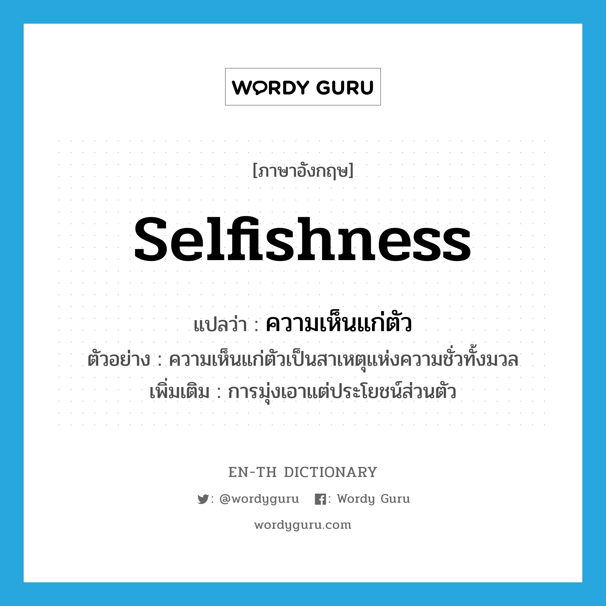 selfishness แปลว่า?, คำศัพท์ภาษาอังกฤษ selfishness แปลว่า ความเห็นแก่ตัว ประเภท N ตัวอย่าง ความเห็นแก่ตัวเป็นสาเหตุแห่งความชั่วทั้งมวล เพิ่มเติม การมุ่งเอาแต่ประโยชน์ส่วนตัว หมวด N