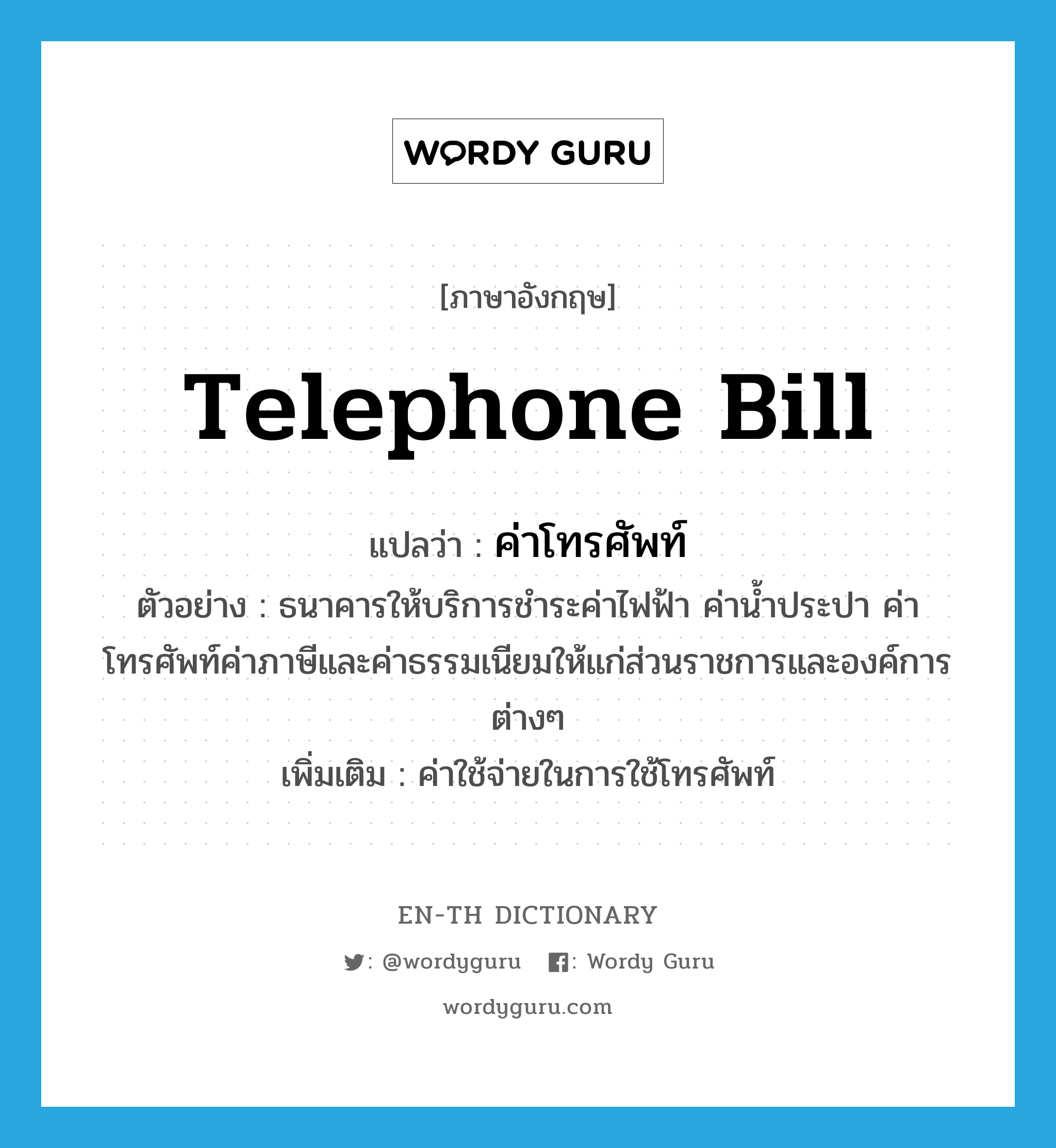 telephone bill แปลว่า?, คำศัพท์ภาษาอังกฤษ telephone bill แปลว่า ค่าโทรศัพท์ ประเภท N ตัวอย่าง ธนาคารให้บริการชำระค่าไฟฟ้า ค่าน้ำประปา ค่าโทรศัพท์ค่าภาษีและค่าธรรมเนียมให้แก่ส่วนราชการและองค์การต่างๆ เพิ่มเติม ค่าใช้จ่ายในการใช้โทรศัพท์ หมวด N