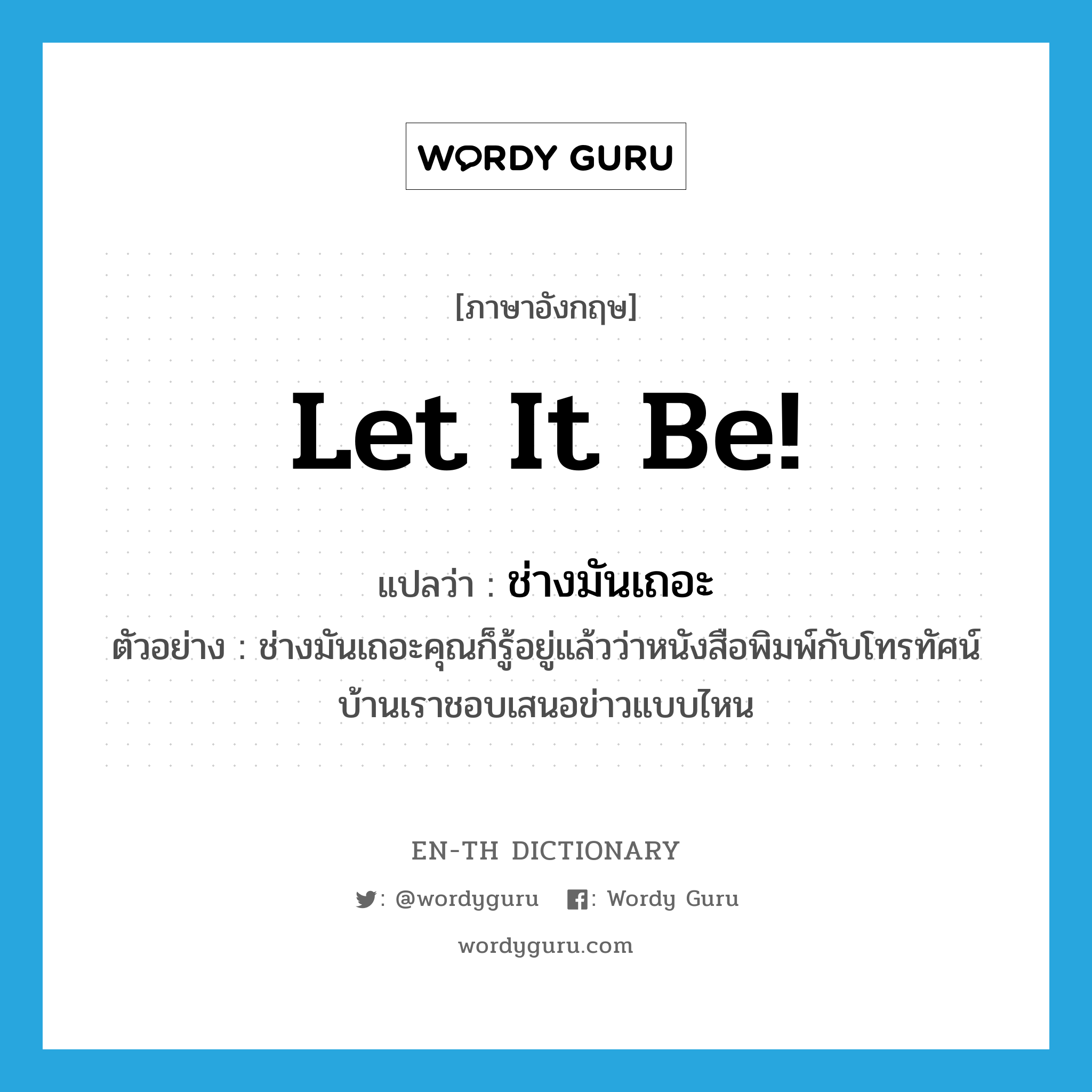 Let it be! แปลว่า?, คำศัพท์ภาษาอังกฤษ Let it be! แปลว่า ช่างมันเถอะ ประเภท INT ตัวอย่าง ช่างมันเถอะคุณก็รู้อยู่แล้วว่าหนังสือพิมพ์กับโทรทัศน์บ้านเราชอบเสนอข่าวแบบไหน หมวด INT