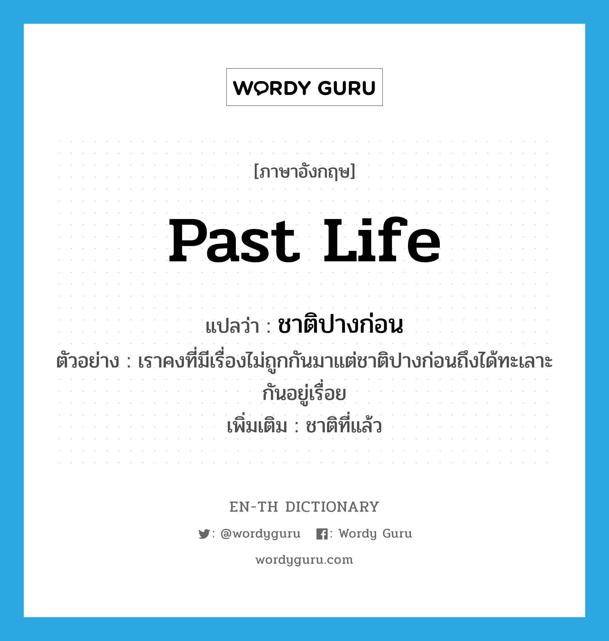 past life แปลว่า?, คำศัพท์ภาษาอังกฤษ past life แปลว่า ชาติปางก่อน ประเภท N ตัวอย่าง เราคงที่มีเรื่องไม่ถูกกันมาแต่ชาติปางก่อนถึงได้ทะเลาะกันอยู่เรื่อย เพิ่มเติม ชาติที่แล้ว หมวด N