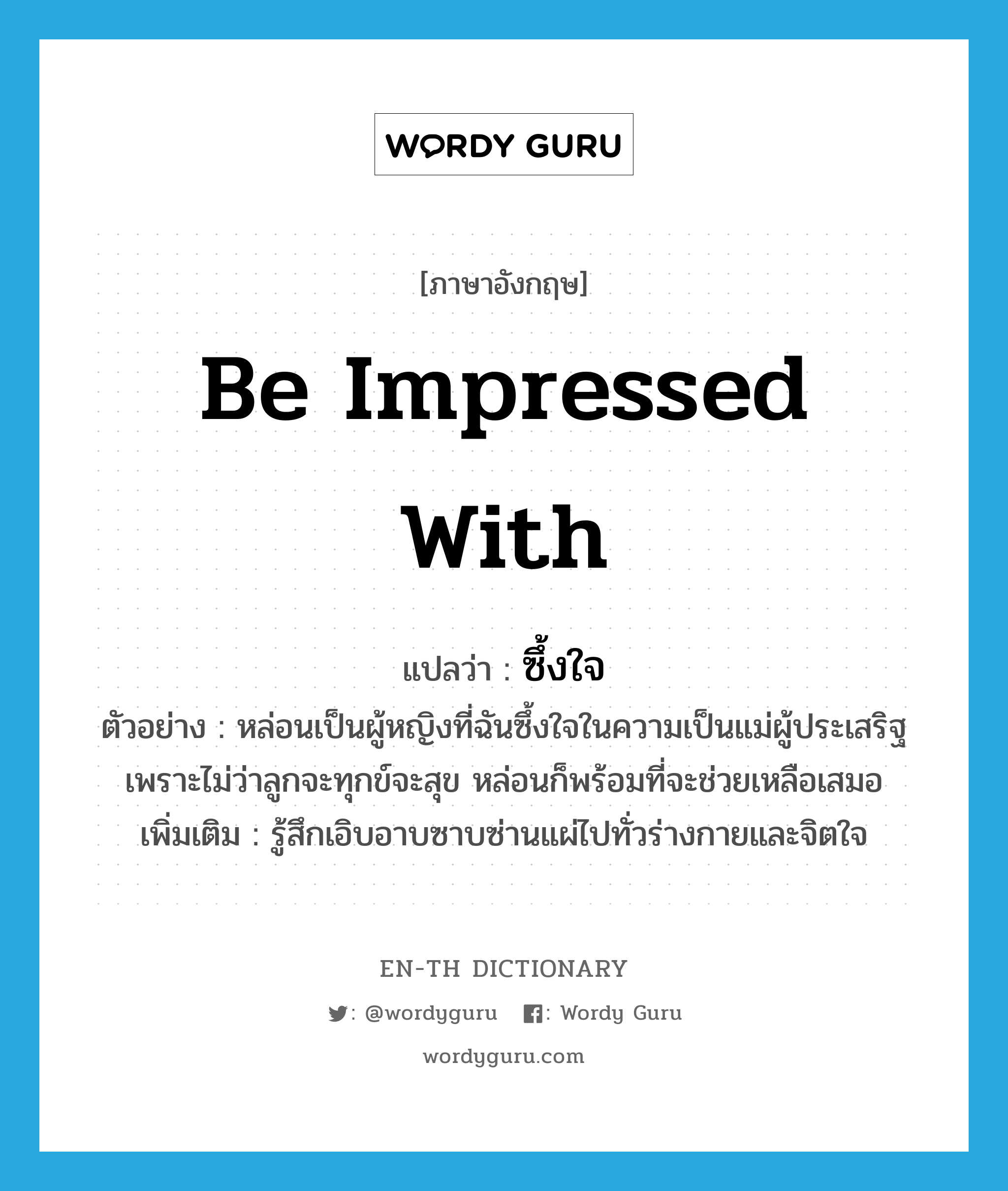 be impressed with แปลว่า?, คำศัพท์ภาษาอังกฤษ be impressed with แปลว่า ซึ้งใจ ประเภท V ตัวอย่าง หล่อนเป็นผู้หญิงที่ฉันซึ้งใจในความเป็นแม่ผู้ประเสริฐเพราะไม่ว่าลูกจะทุกข์จะสุข หล่อนก็พร้อมที่จะช่วยเหลือเสมอ เพิ่มเติม รู้สึกเอิบอาบซาบซ่านแผ่ไปทั่วร่างกายและจิตใจ หมวด V