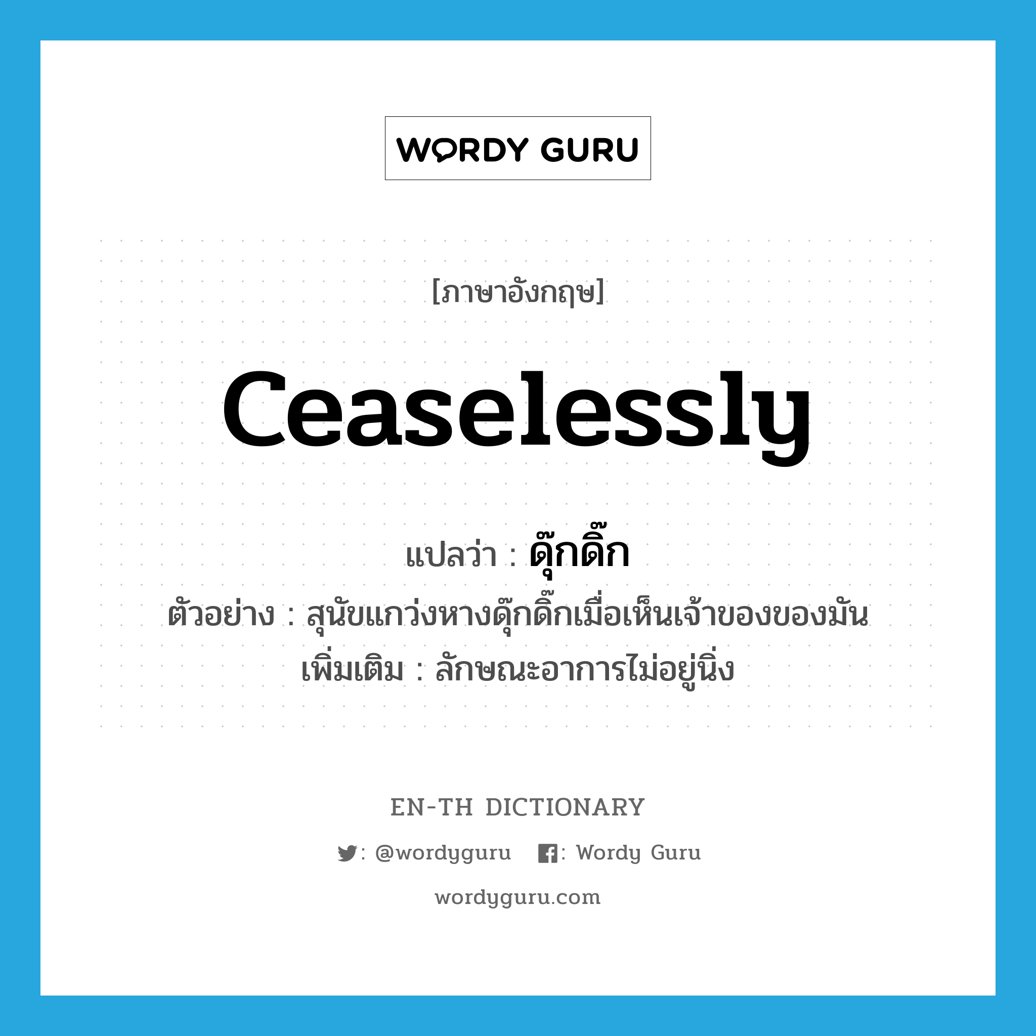 ceaselessly แปลว่า?, คำศัพท์ภาษาอังกฤษ ceaselessly แปลว่า ดุ๊กดิ๊ก ประเภท ADV ตัวอย่าง สุนัขแกว่งหางดุ๊กดิ๊กเมื่อเห็นเจ้าของของมัน เพิ่มเติม ลักษณะอาการไม่อยู่นิ่ง หมวด ADV