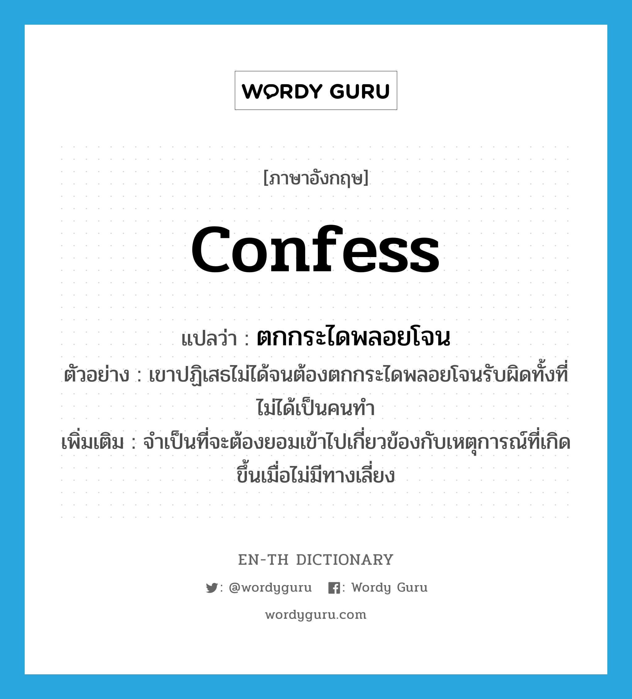 confess แปลว่า?, คำศัพท์ภาษาอังกฤษ confess แปลว่า ตกกระไดพลอยโจน ประเภท V ตัวอย่าง เขาปฏิเสธไม่ได้จนต้องตกกระไดพลอยโจนรับผิดทั้งที่ไม่ได้เป็นคนทำ เพิ่มเติม จำเป็นที่จะต้องยอมเข้าไปเกี่ยวข้องกับเหตุการณ์ที่เกิดขึ้นเมื่อไม่มีทางเลี่ยง หมวด V