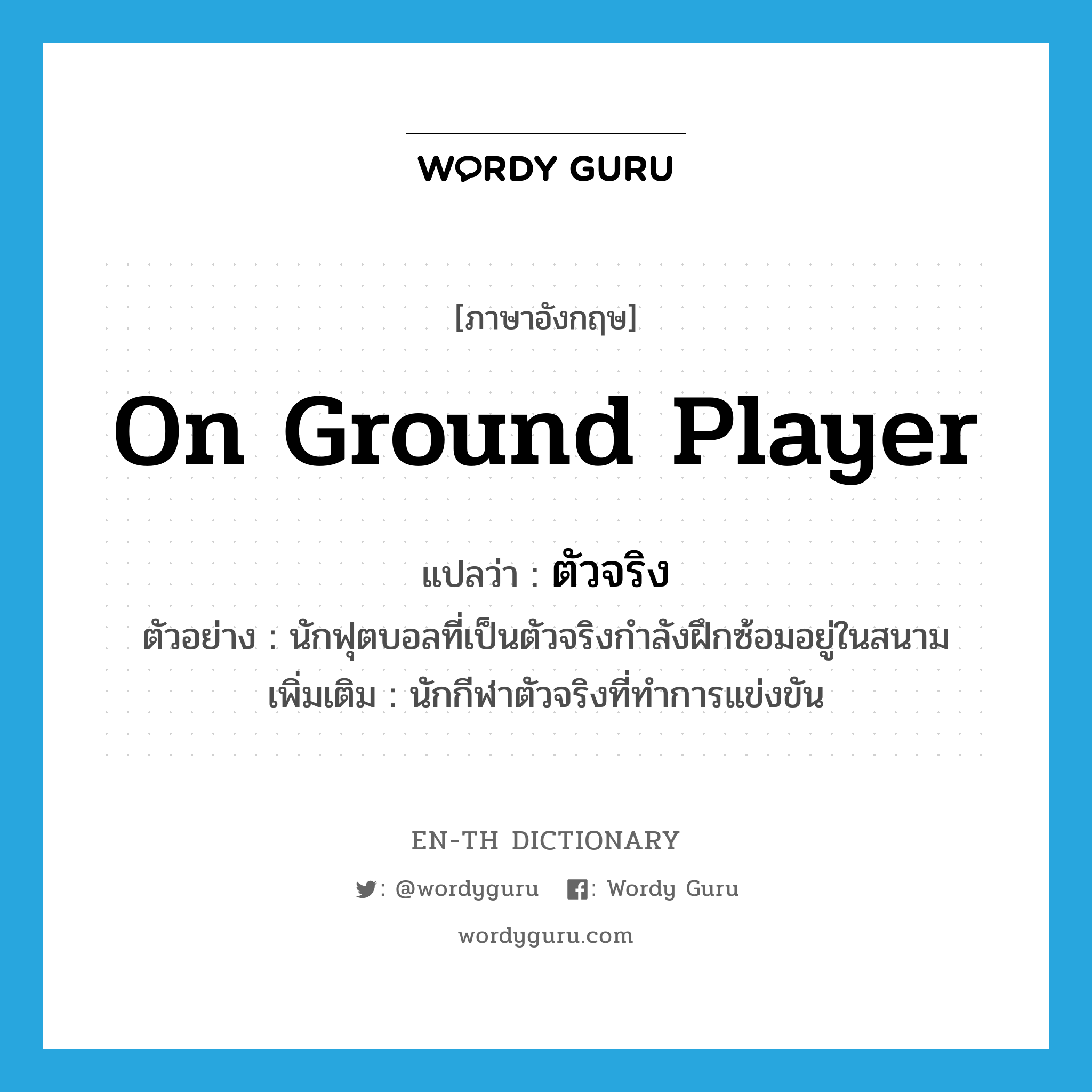 on ground player แปลว่า?, คำศัพท์ภาษาอังกฤษ on ground player แปลว่า ตัวจริง ประเภท N ตัวอย่าง นักฟุตบอลที่เป็นตัวจริงกำลังฝึกซ้อมอยู่ในสนาม เพิ่มเติม นักกีฬาตัวจริงที่ทำการแข่งขัน หมวด N