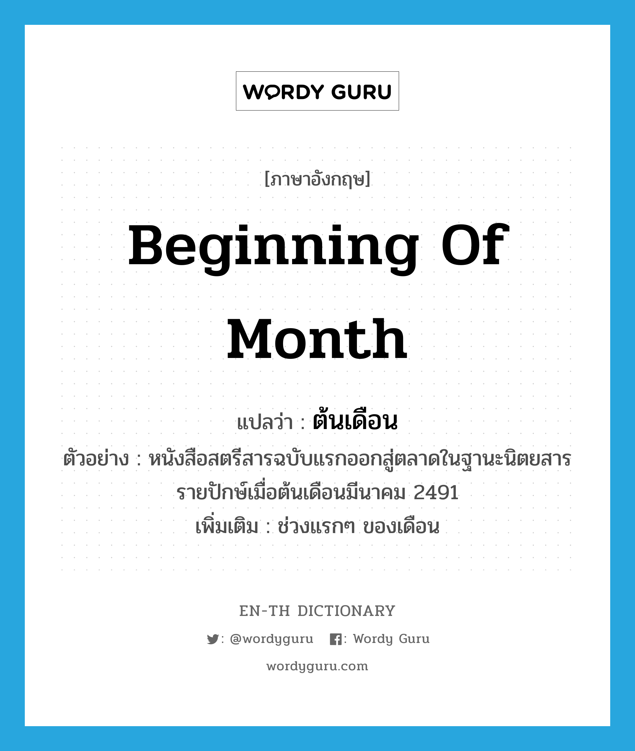 beginning of month แปลว่า?, คำศัพท์ภาษาอังกฤษ beginning of month แปลว่า ต้นเดือน ประเภท N ตัวอย่าง หนังสือสตรีสารฉบับแรกออกสู่ตลาดในฐานะนิตยสารรายปักษ์เมื่อต้นเดือนมีนาคม 2491 เพิ่มเติม ช่วงแรกๆ ของเดือน หมวด N