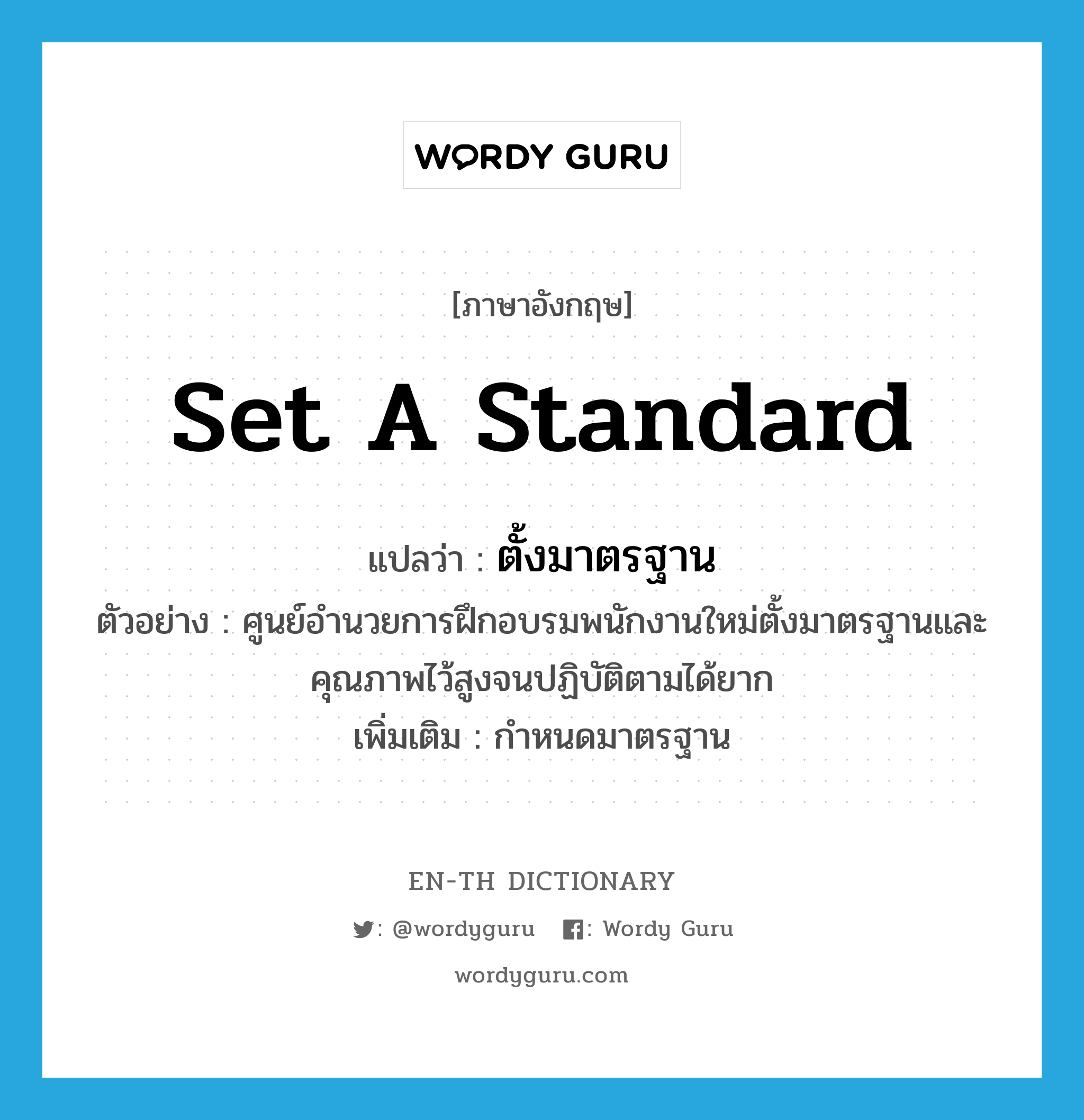 set a standard แปลว่า?, คำศัพท์ภาษาอังกฤษ set a standard แปลว่า ตั้งมาตรฐาน ประเภท V ตัวอย่าง ศูนย์อำนวยการฝึกอบรมพนักงานใหม่ตั้งมาตรฐานและคุณภาพไว้สูงจนปฏิบัติตามได้ยาก เพิ่มเติม กำหนดมาตรฐาน หมวด V