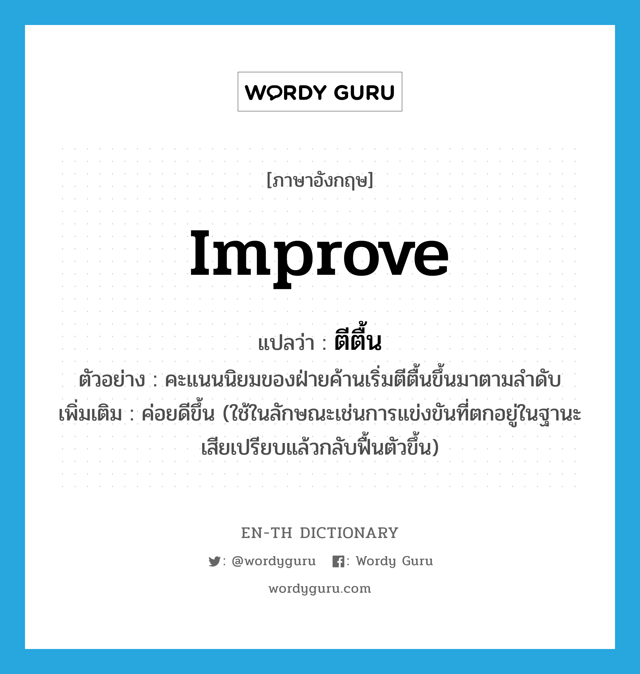 improve แปลว่า?, คำศัพท์ภาษาอังกฤษ improve แปลว่า ตีตื้น ประเภท V ตัวอย่าง คะแนนนิยมของฝ่ายค้านเริ่มตีตื้นขึ้นมาตามลำดับ เพิ่มเติม ค่อยดีขึ้น (ใช้ในลักษณะเช่นการแข่งขันที่ตกอยู่ในฐานะเสียเปรียบแล้วกลับฟื้นตัวขึ้น) หมวด V