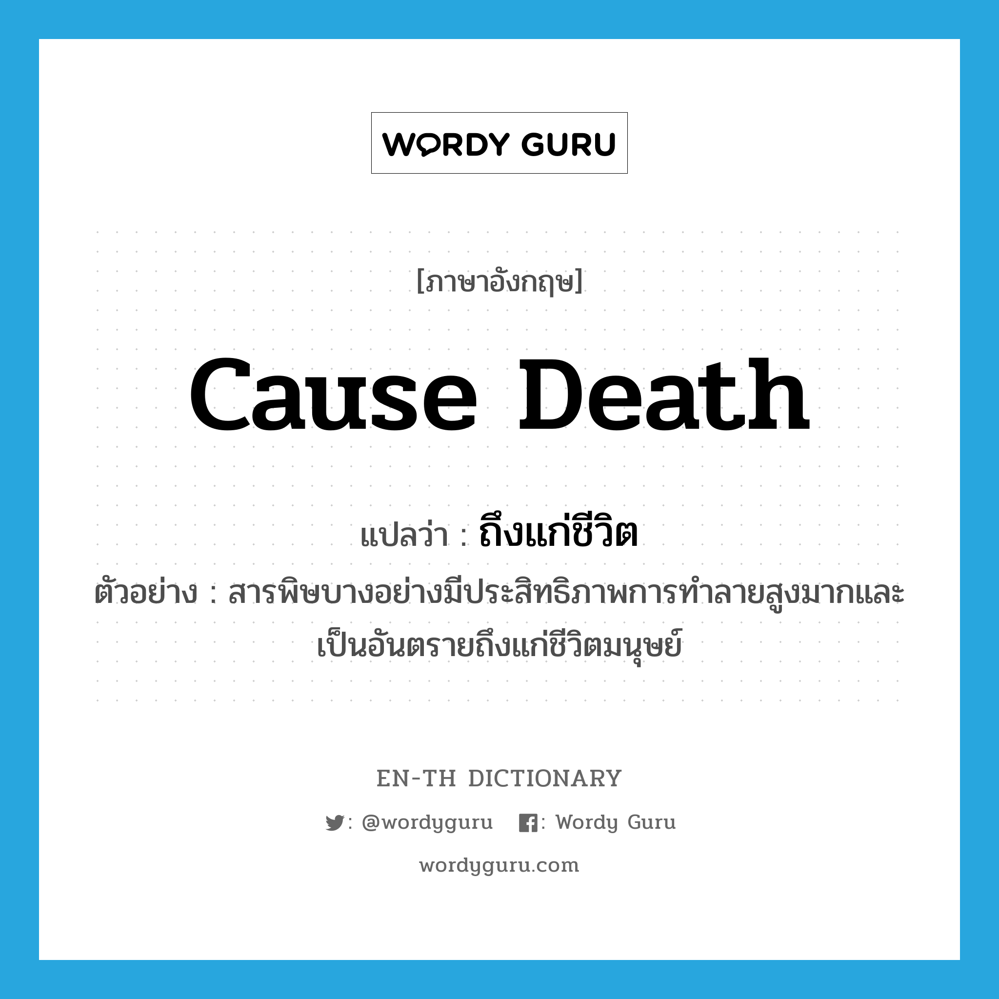 cause death แปลว่า?, คำศัพท์ภาษาอังกฤษ cause death แปลว่า ถึงแก่ชีวิต ประเภท V ตัวอย่าง สารพิษบางอย่างมีประสิทธิภาพการทำลายสูงมากและเป็นอันตรายถึงแก่ชีวิตมนุษย์ หมวด V