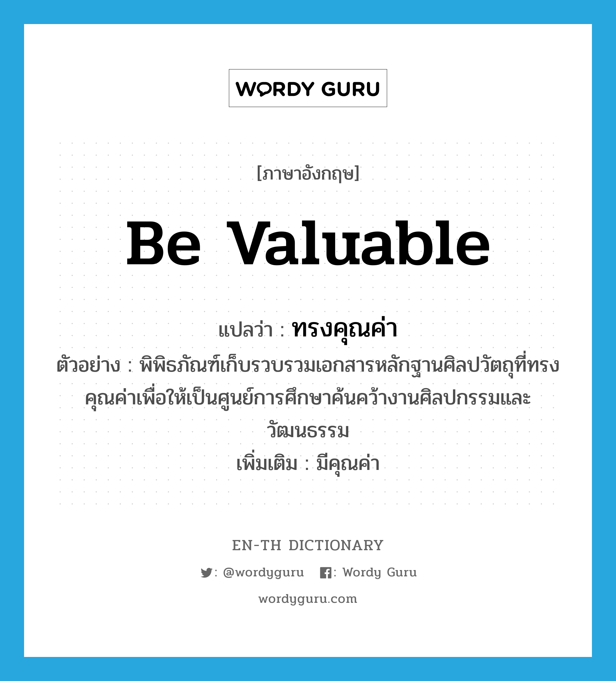 be valuable แปลว่า?, คำศัพท์ภาษาอังกฤษ be valuable แปลว่า ทรงคุณค่า ประเภท V ตัวอย่าง พิพิธภัณฑ์เก็บรวบรวมเอกสารหลักฐานศิลปวัตถุที่ทรงคุณค่าเพื่อให้เป็นศูนย์การศึกษาค้นคว้างานศิลปกรรมและวัฒนธรรม เพิ่มเติม มีคุณค่า หมวด V