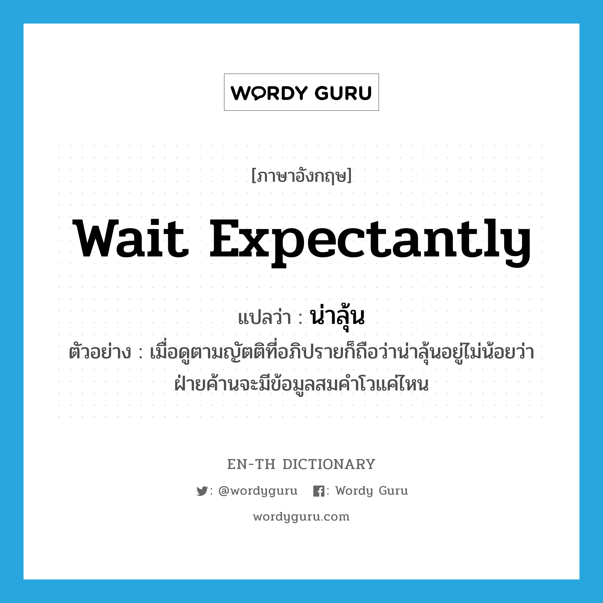 wait expectantly แปลว่า?, คำศัพท์ภาษาอังกฤษ wait expectantly แปลว่า น่าลุ้น ประเภท V ตัวอย่าง เมื่อดูตามญัตติที่อภิปรายก็ถือว่าน่าลุ้นอยู่ไม่น้อยว่าฝ่ายค้านจะมีข้อมูลสมคำโวแค่ไหน หมวด V