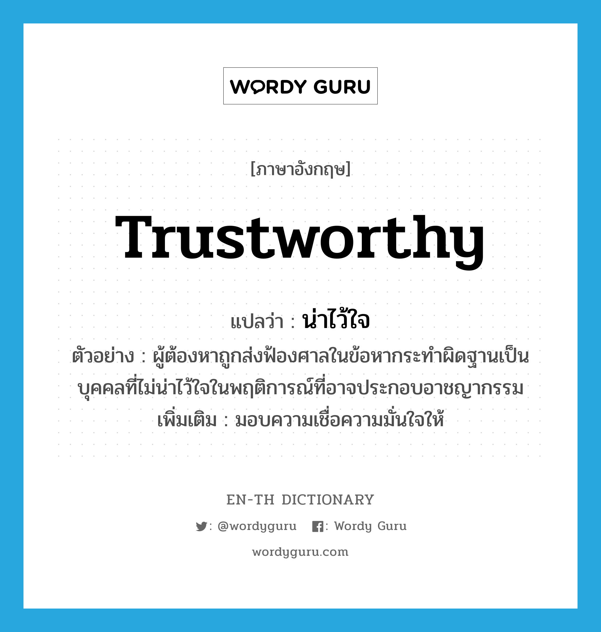 trustworthy แปลว่า?, คำศัพท์ภาษาอังกฤษ trustworthy แปลว่า น่าไว้ใจ ประเภท ADJ ตัวอย่าง ผู้ต้องหาถูกส่งฟ้องศาลในข้อหากระทำผิดฐานเป็นบุคคลที่ไม่น่าไว้ใจในพฤติการณ์ที่อาจประกอบอาชญากรรม เพิ่มเติม มอบความเชื่อความมั่นใจให้ หมวด ADJ