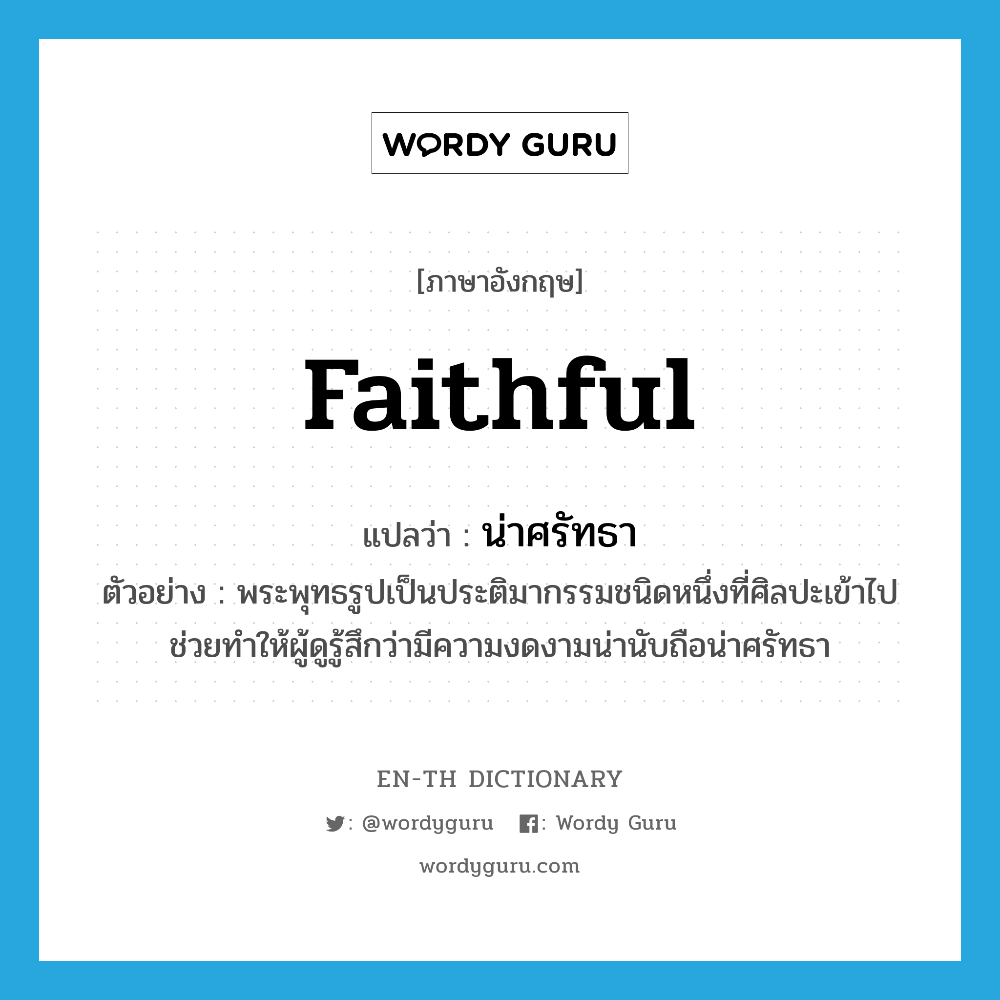 faithful แปลว่า?, คำศัพท์ภาษาอังกฤษ faithful แปลว่า น่าศรัทธา ประเภท ADJ ตัวอย่าง พระพุทธรูปเป็นประติมากรรมชนิดหนึ่งที่ศิลปะเข้าไปช่วยทำให้ผู้ดูรู้สึกว่ามีความงดงามน่านับถือน่าศรัทธา หมวด ADJ