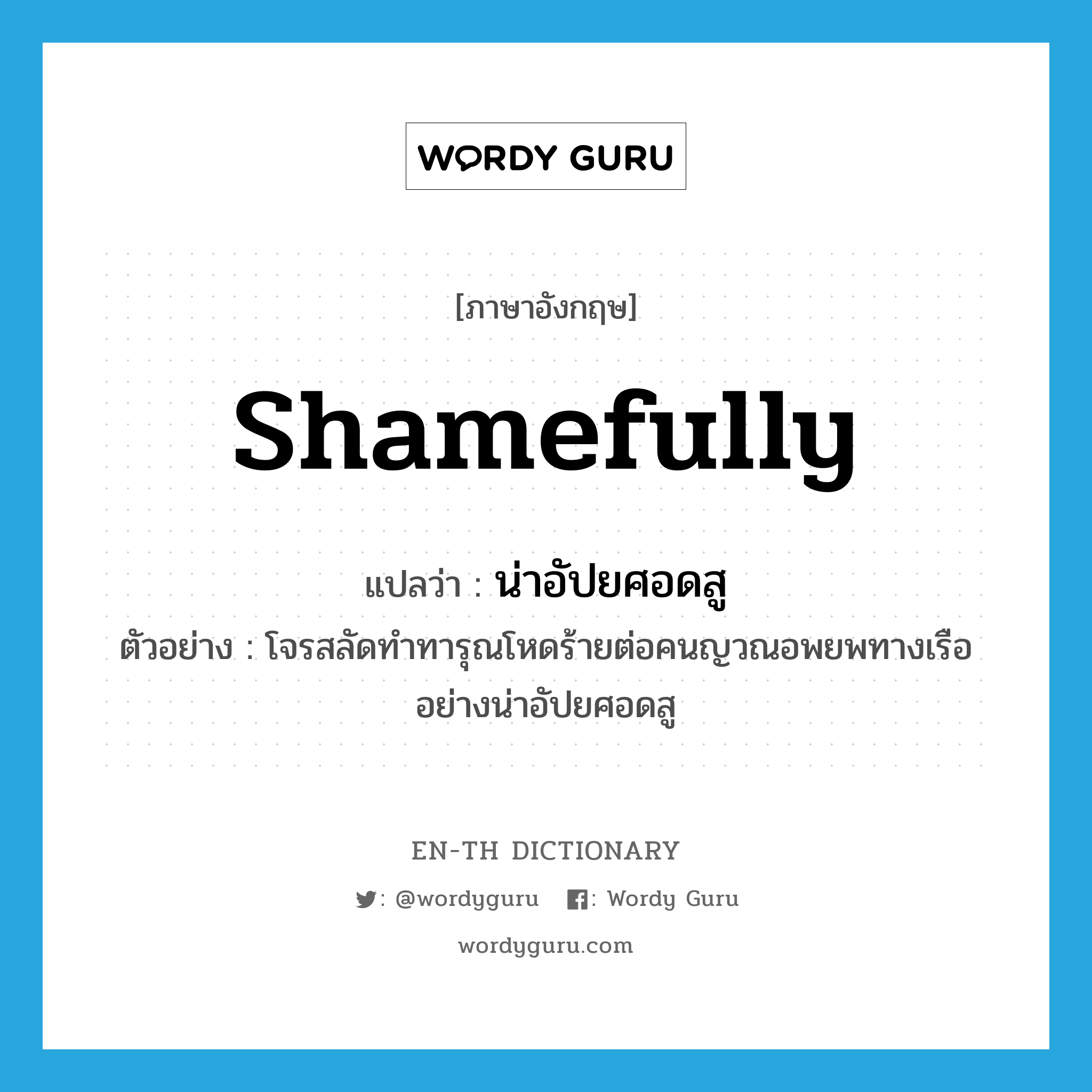 shamefully แปลว่า?, คำศัพท์ภาษาอังกฤษ shamefully แปลว่า น่าอัปยศอดสู ประเภท ADV ตัวอย่าง โจรสลัดทำทารุณโหดร้ายต่อคนญวณอพยพทางเรืออย่างน่าอัปยศอดสู หมวด ADV