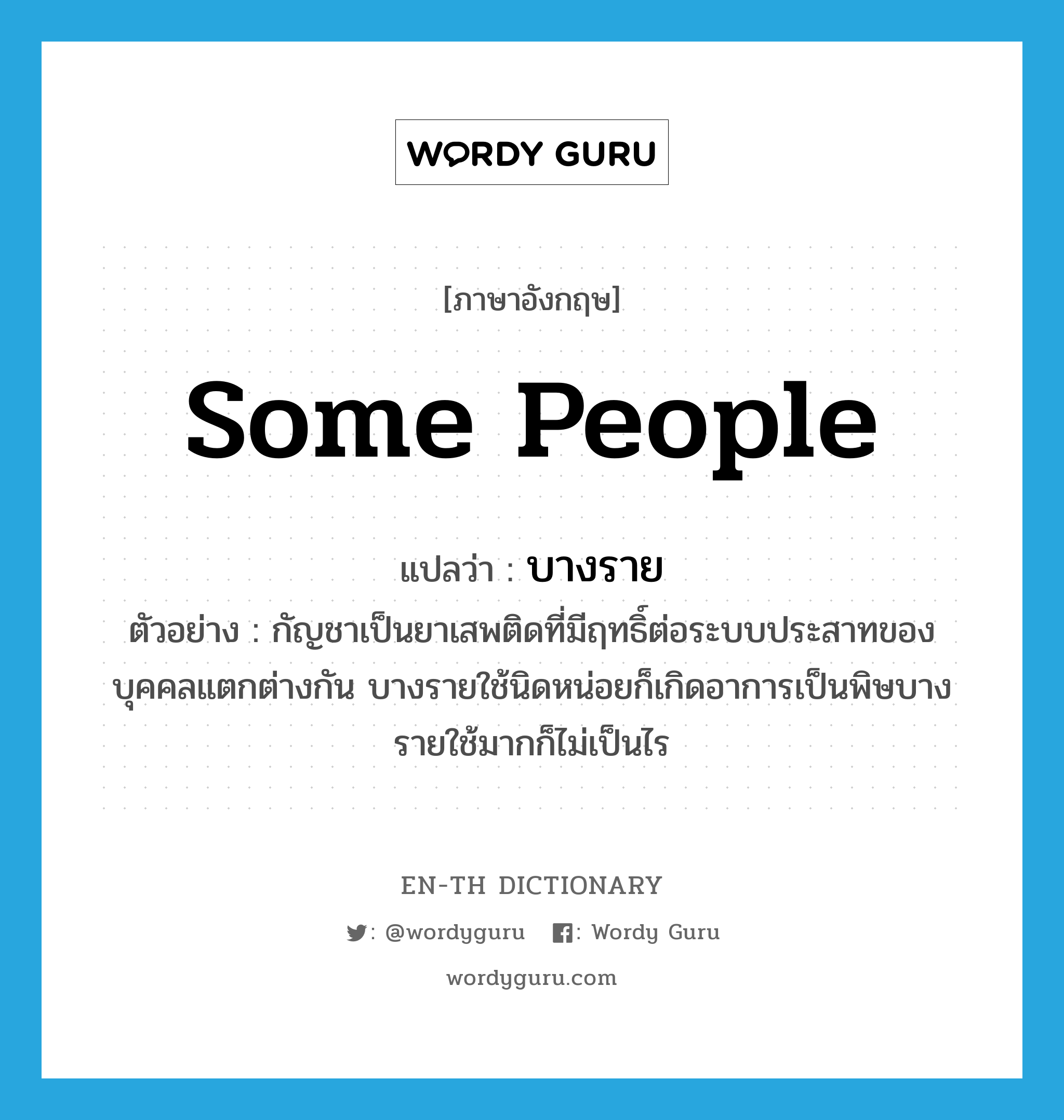 some people แปลว่า?, คำศัพท์ภาษาอังกฤษ some people แปลว่า บางราย ประเภท N ตัวอย่าง กัญชาเป็นยาเสพติดที่มีฤทธิ์ต่อระบบประสาทของบุคคลแตกต่างกัน บางรายใช้นิดหน่อยก็เกิดอาการเป็นพิษบางรายใช้มากก็ไม่เป็นไร หมวด N