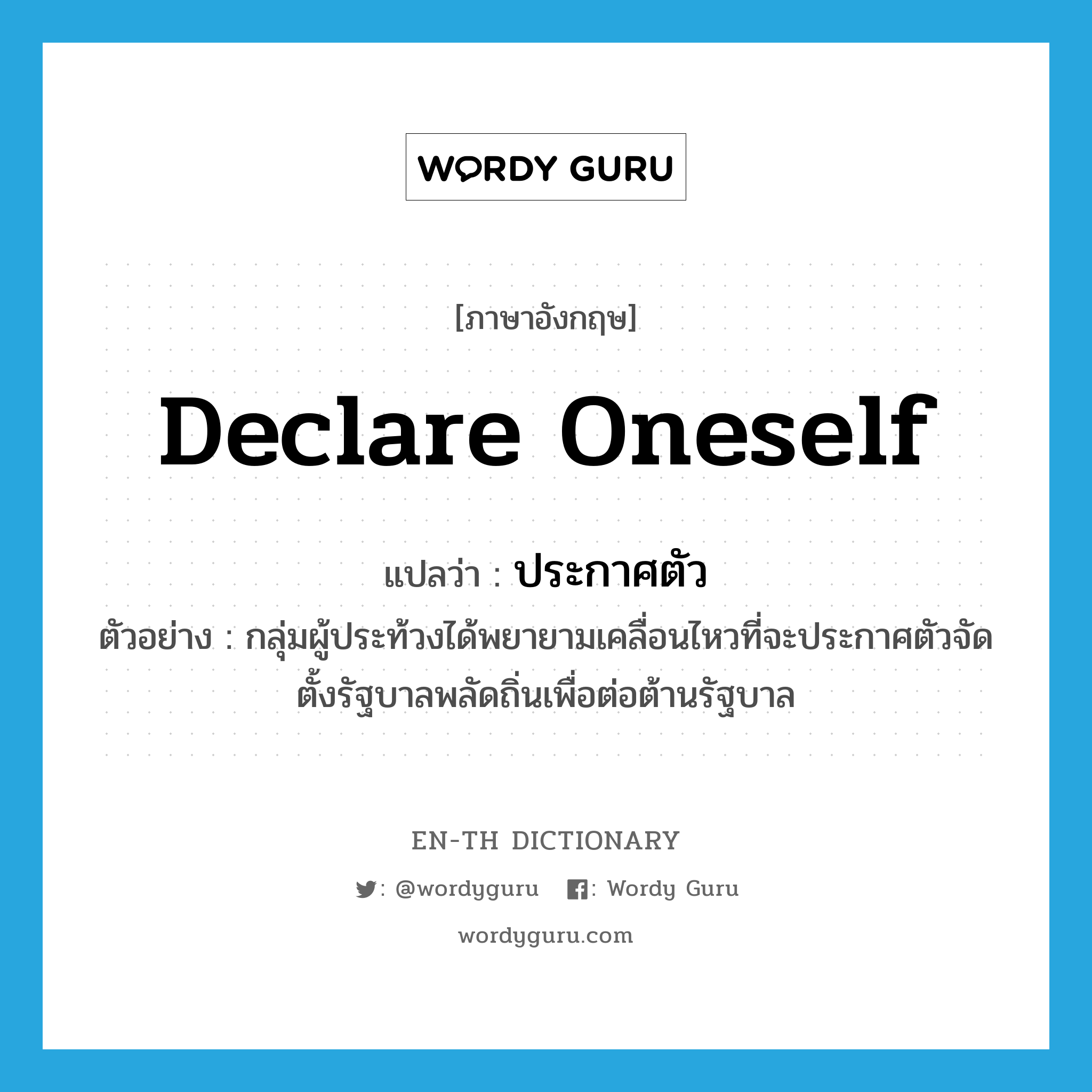 declare oneself แปลว่า?, คำศัพท์ภาษาอังกฤษ declare oneself แปลว่า ประกาศตัว ประเภท V ตัวอย่าง กลุ่มผู้ประท้วงได้พยายามเคลื่อนไหวที่จะประกาศตัวจัดตั้งรัฐบาลพลัดถิ่นเพื่อต่อต้านรัฐบาล หมวด V