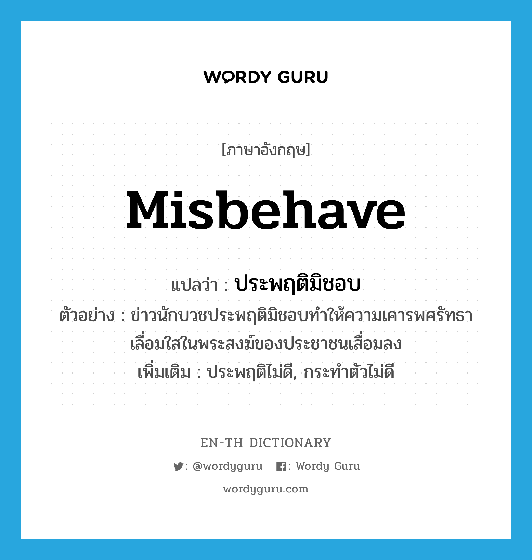 misbehave แปลว่า?, คำศัพท์ภาษาอังกฤษ misbehave แปลว่า ประพฤติมิชอบ ประเภท V ตัวอย่าง ข่าวนักบวชประพฤติมิชอบทำให้ความเคารพศรัทธาเลื่อมใสในพระสงฆ์ของประชาชนเสื่อมลง เพิ่มเติม ประพฤติไม่ดี, กระทำตัวไม่ดี หมวด V