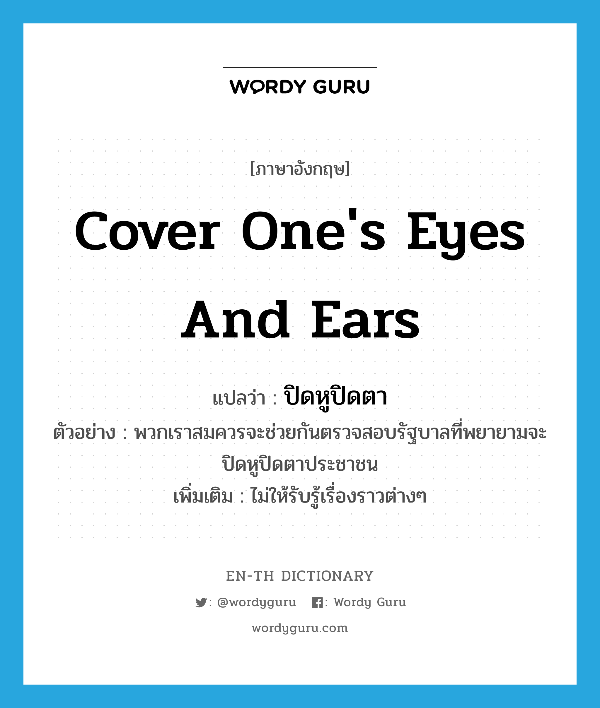 cover one&#39;s eyes and ears แปลว่า?, คำศัพท์ภาษาอังกฤษ cover one&#39;s eyes and ears แปลว่า ปิดหูปิดตา ประเภท V ตัวอย่าง พวกเราสมควรจะช่วยกันตรวจสอบรัฐบาลที่พยายามจะปิดหูปิดตาประชาชน เพิ่มเติม ไม่ให้รับรู้เรื่องราวต่างๆ หมวด V