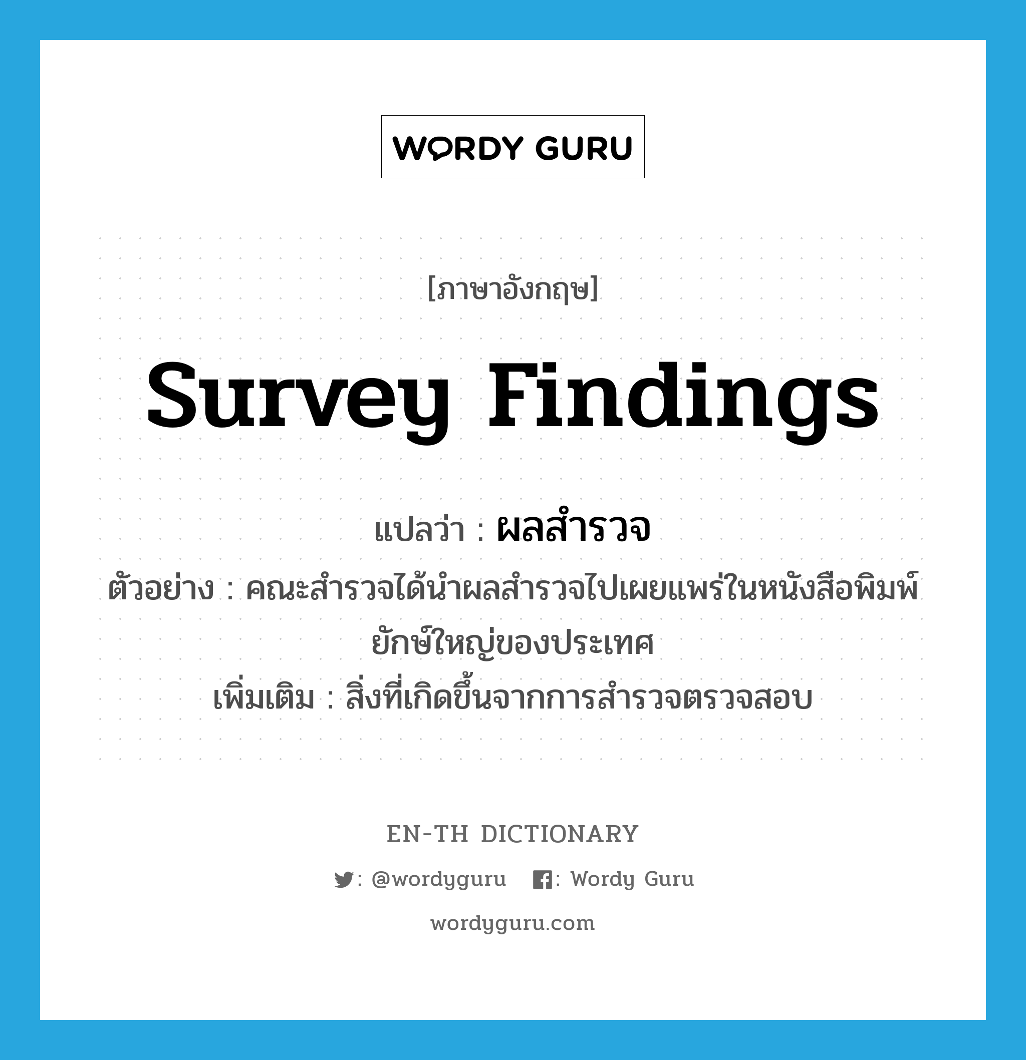 survey findings แปลว่า?, คำศัพท์ภาษาอังกฤษ survey findings แปลว่า ผลสำรวจ ประเภท N ตัวอย่าง คณะสำรวจได้นำผลสำรวจไปเผยแพร่ในหนังสือพิมพ์ยักษ์ใหญ่ของประเทศ เพิ่มเติม สิ่งที่เกิดขึ้นจากการสำรวจตรวจสอบ หมวด N